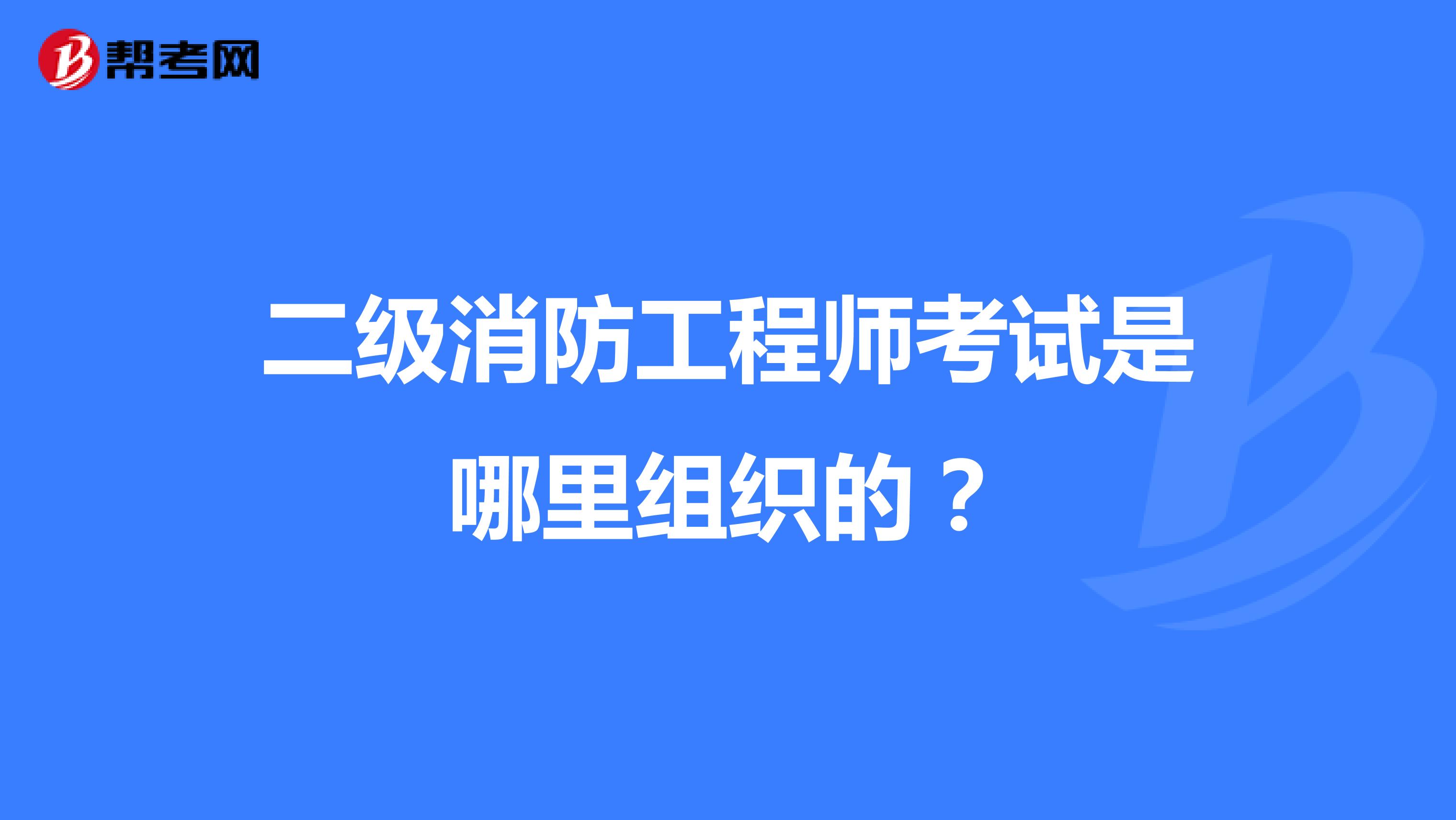 二级消防工程师考试是哪里组织的?