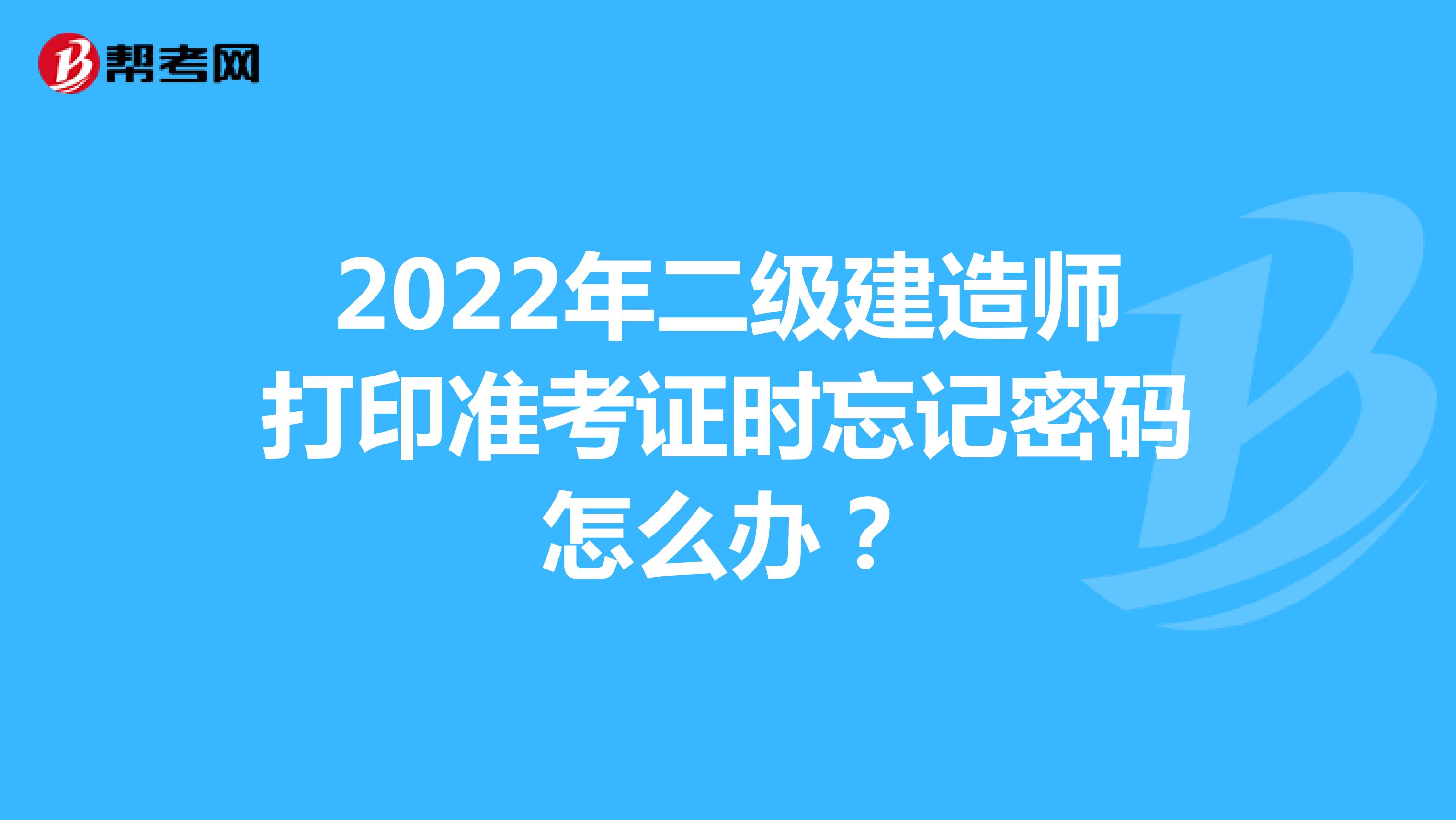 2022年二级建造师打印准考证时忘记密码怎么办？