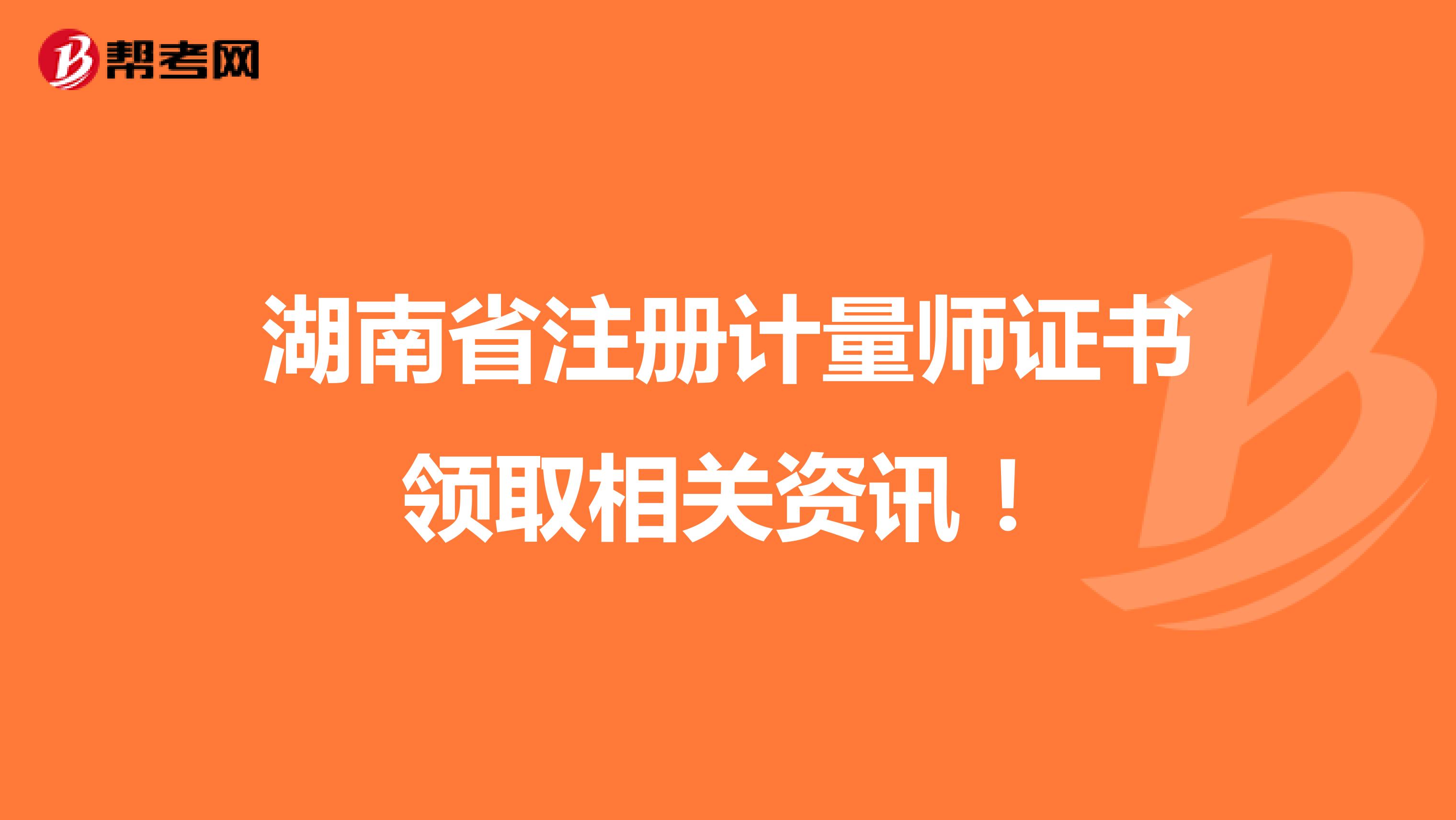湖南省注冊(cè)計(jì)量師證書領(lǐng)取相關(guān)資訊！