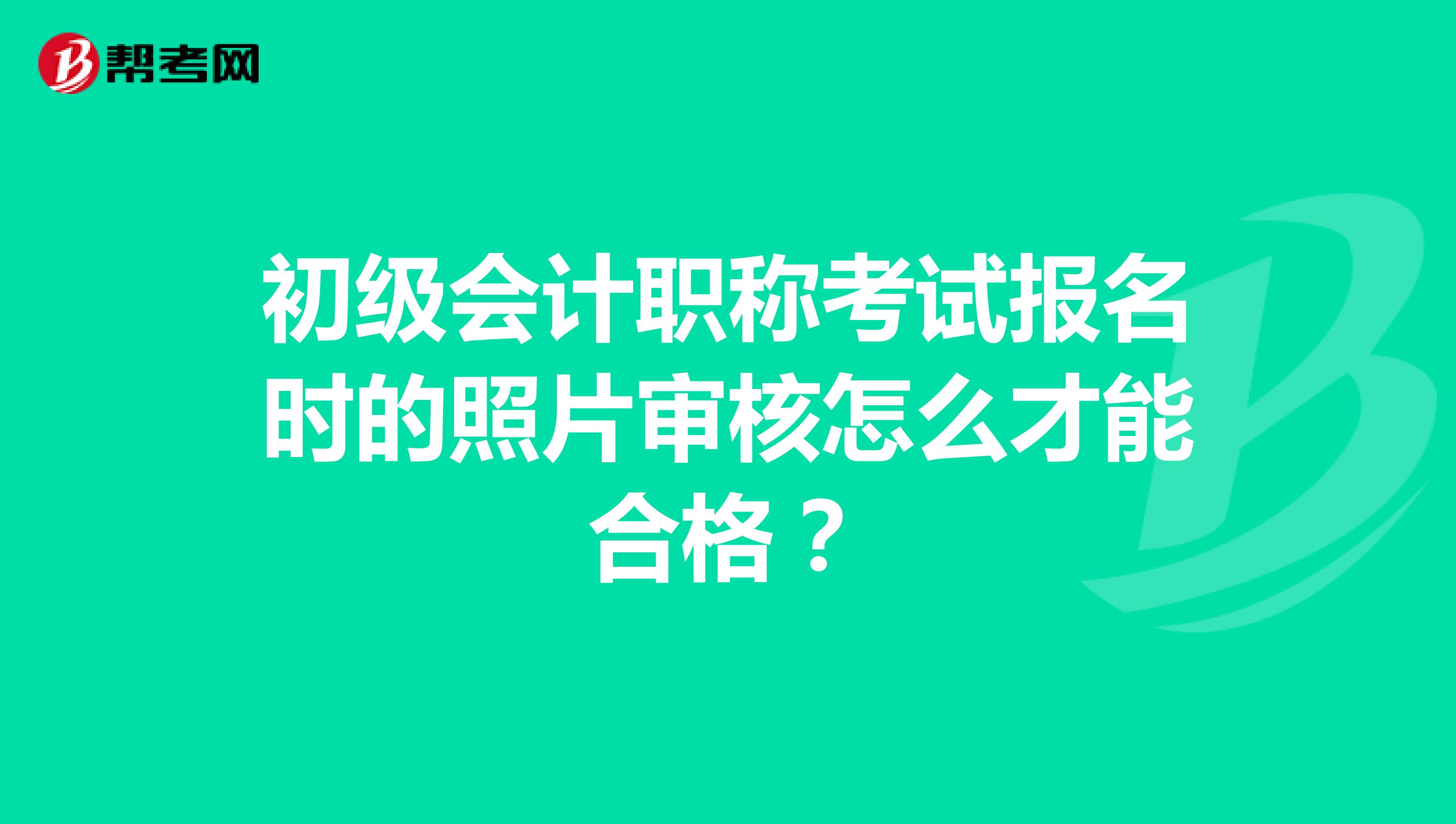 初级会计职称考试报名时的照片审核怎么才能合格？