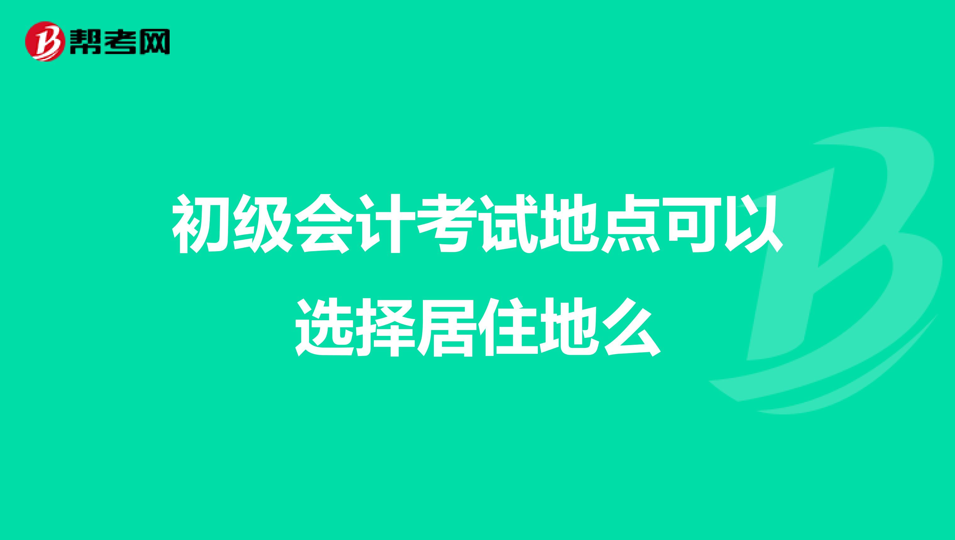 初级会计考试地点可以选择居住地么
