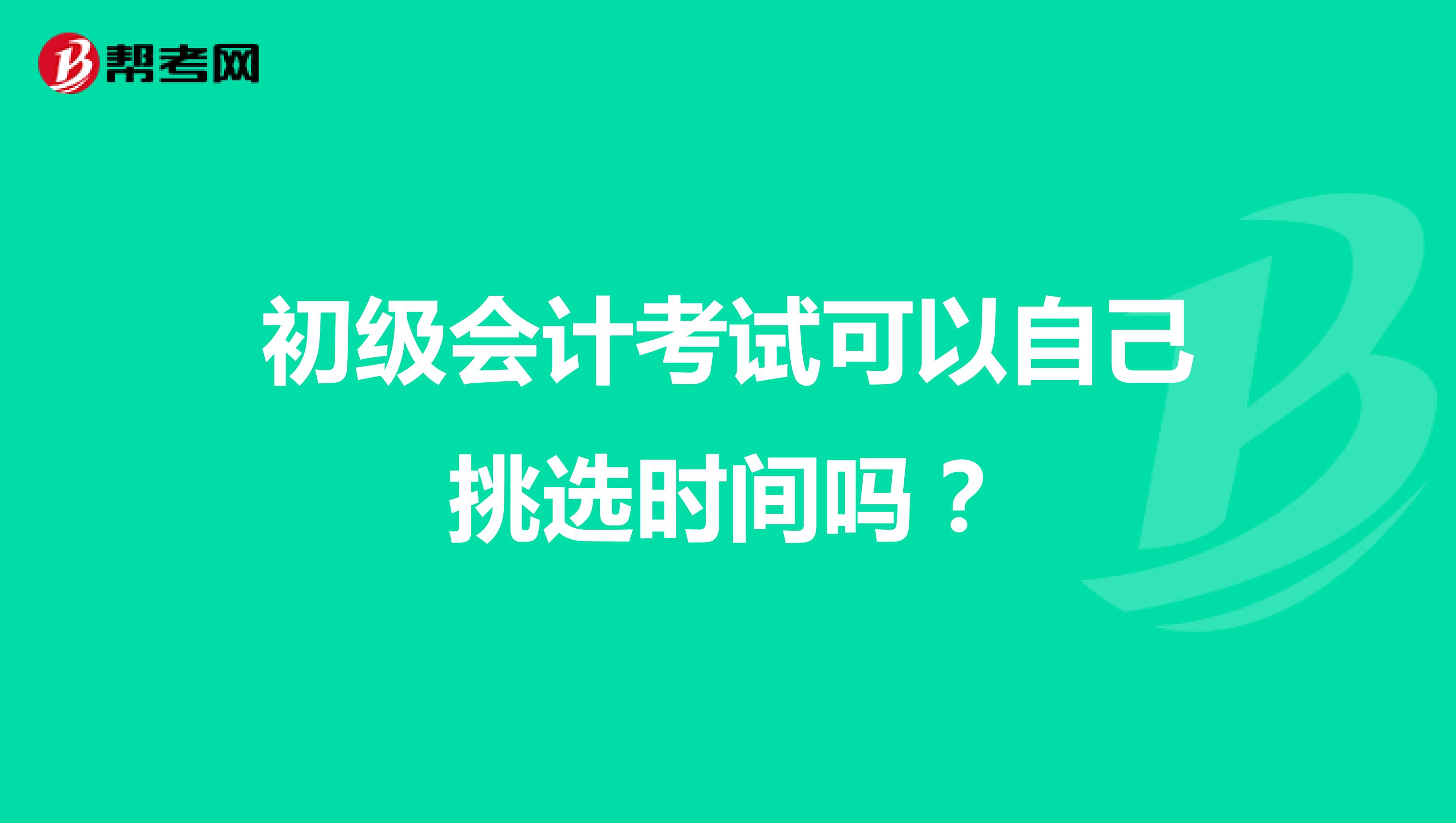 初級會計考試可以自己挑選時間嗎？