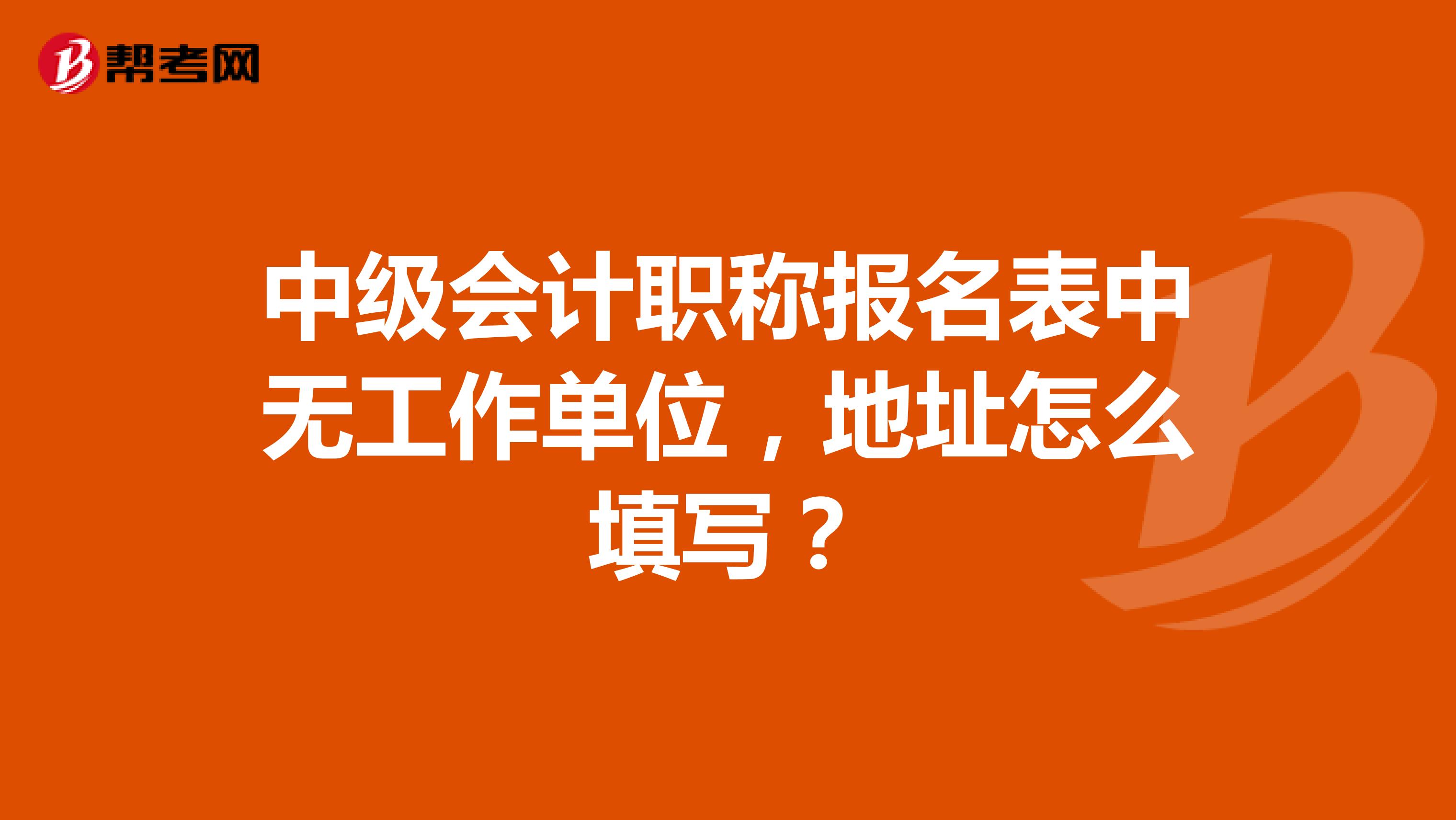 中级会计职称报名表中无工作单位，地址怎么填写？