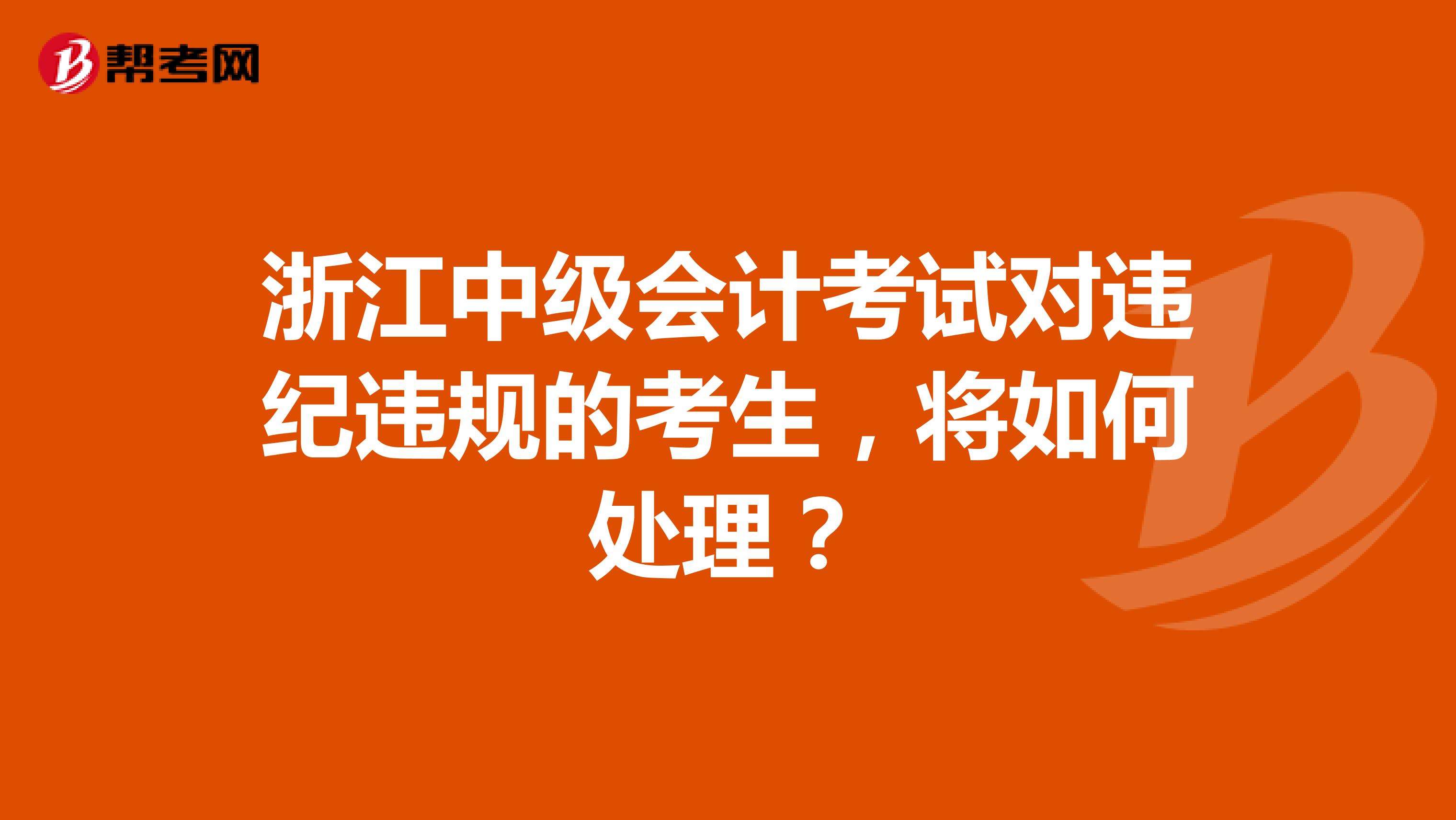 浙江中級會計考試對違紀違規(guī)的考生，將如何處理？