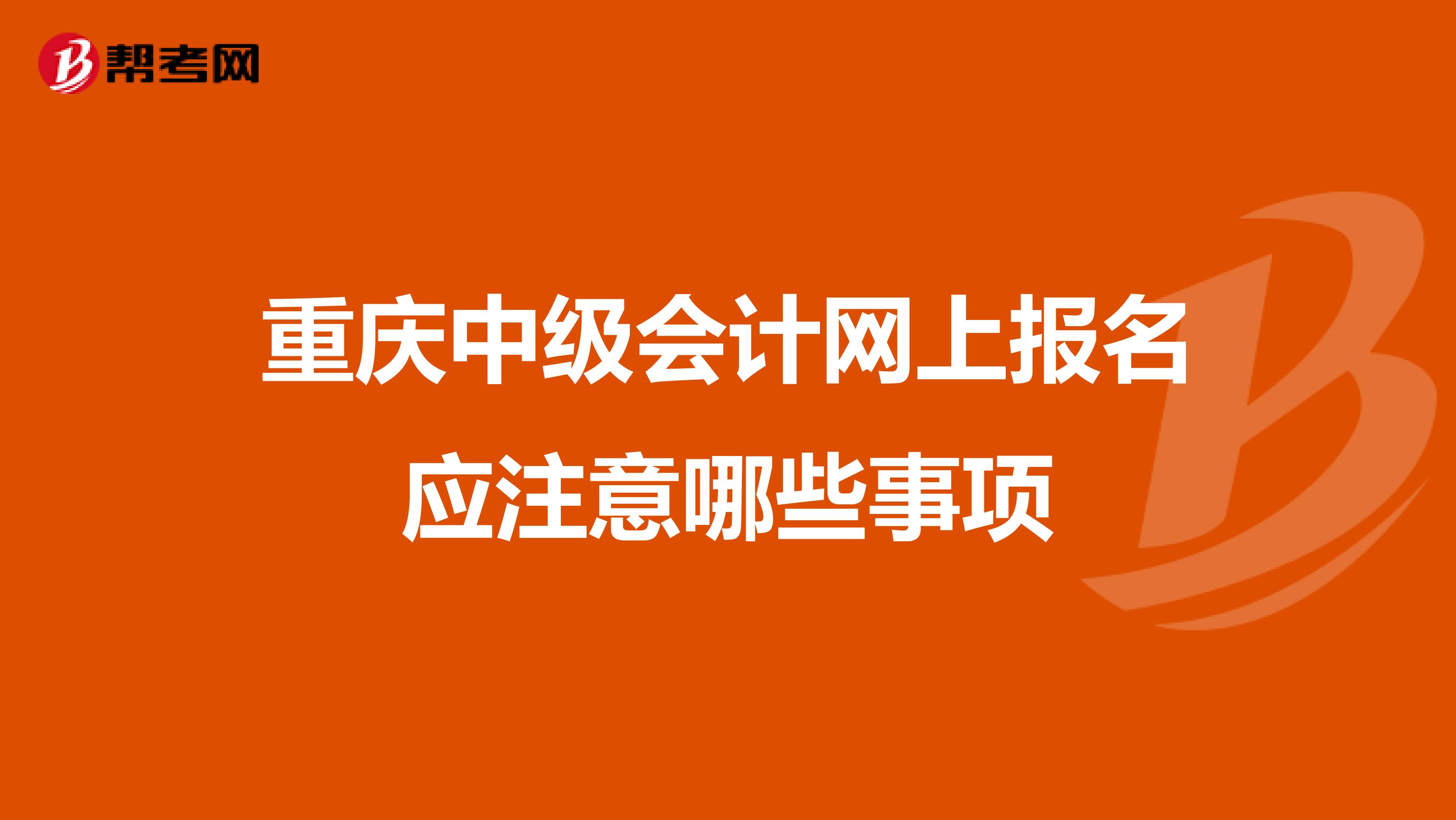 重庆中级会计网上报名应注意哪些事项