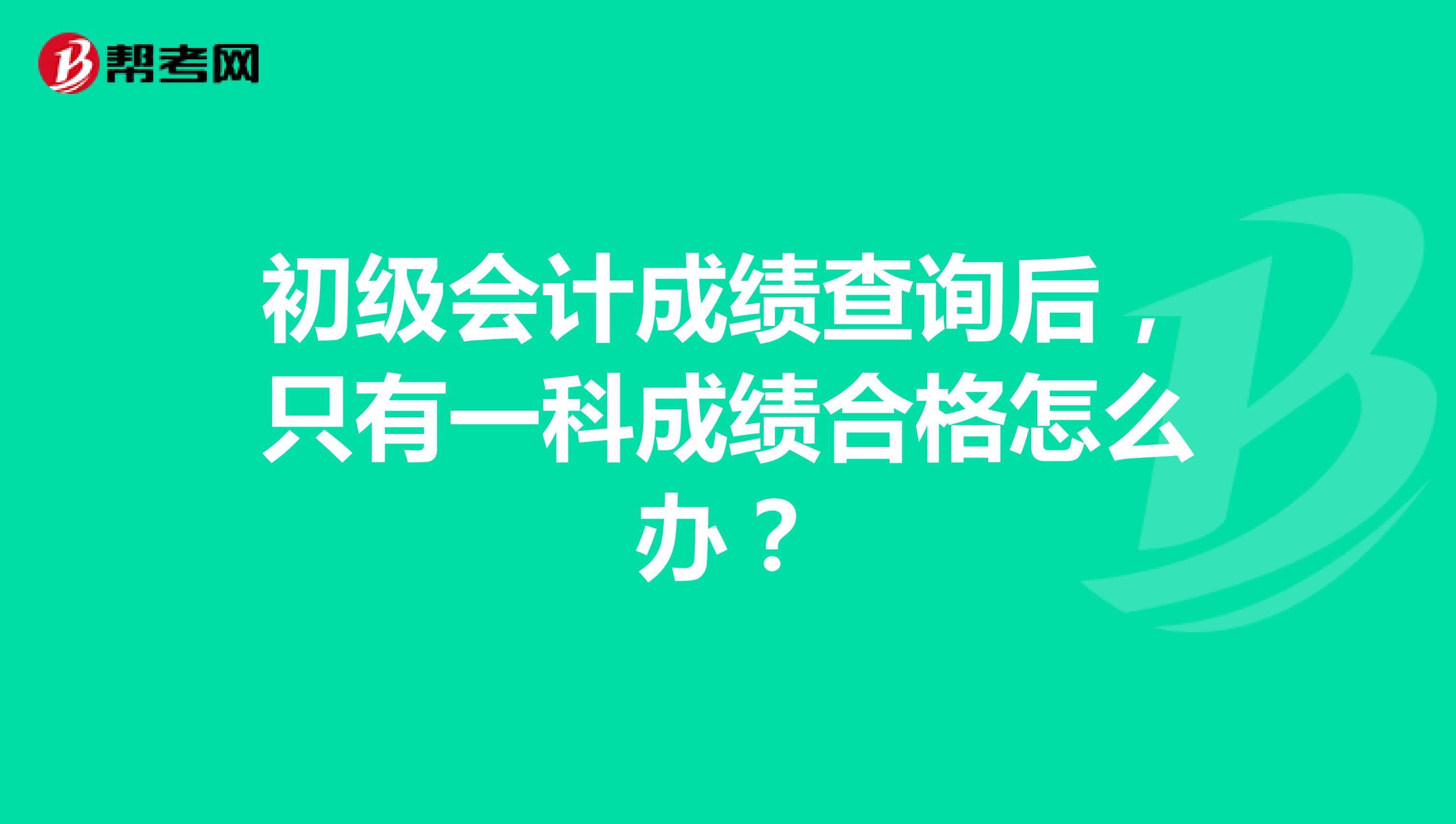 初级会计成绩查询后，只有一科成绩合格怎么办？