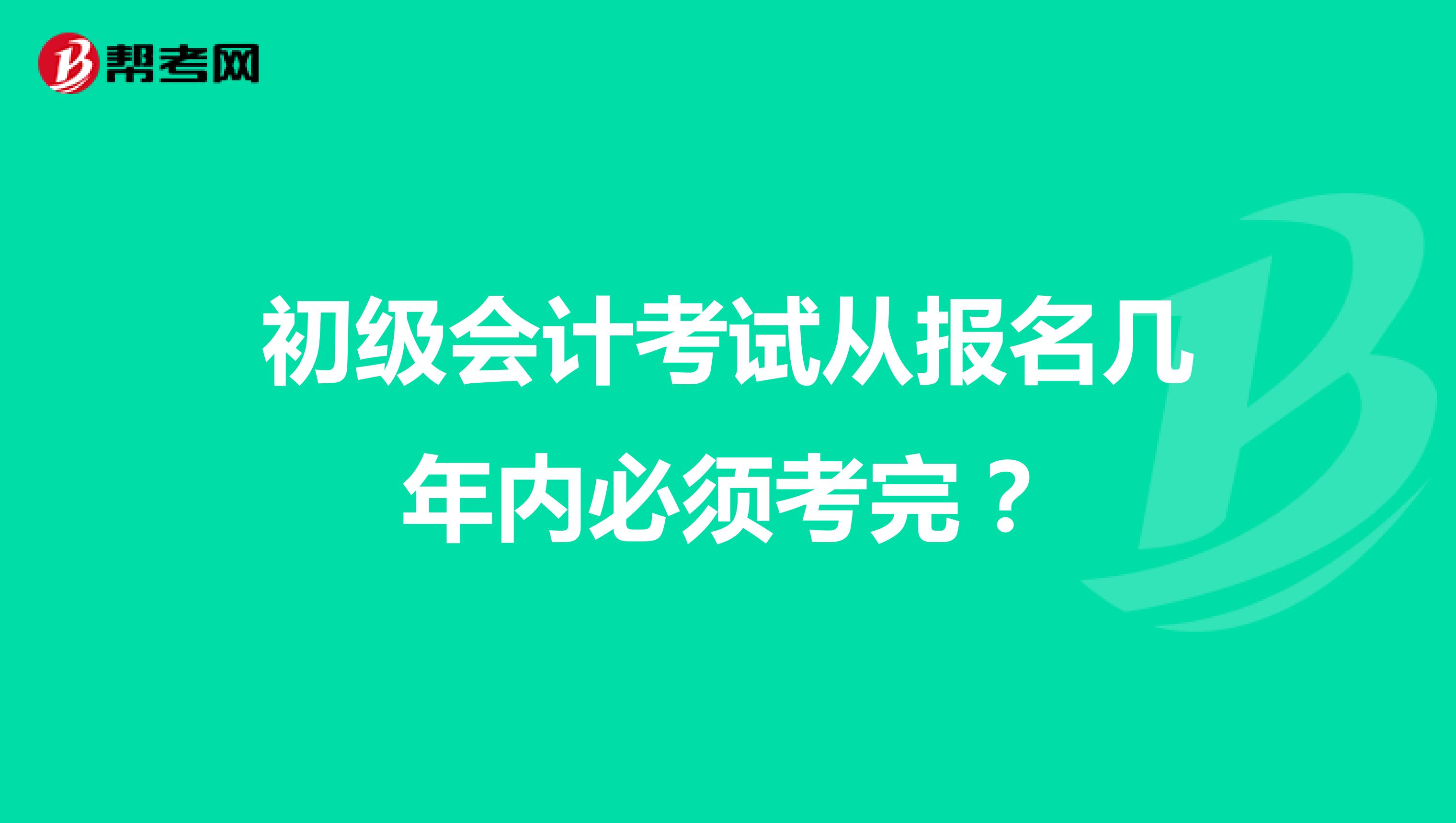 初級會計考試從報名幾年內(nèi)必須考完?