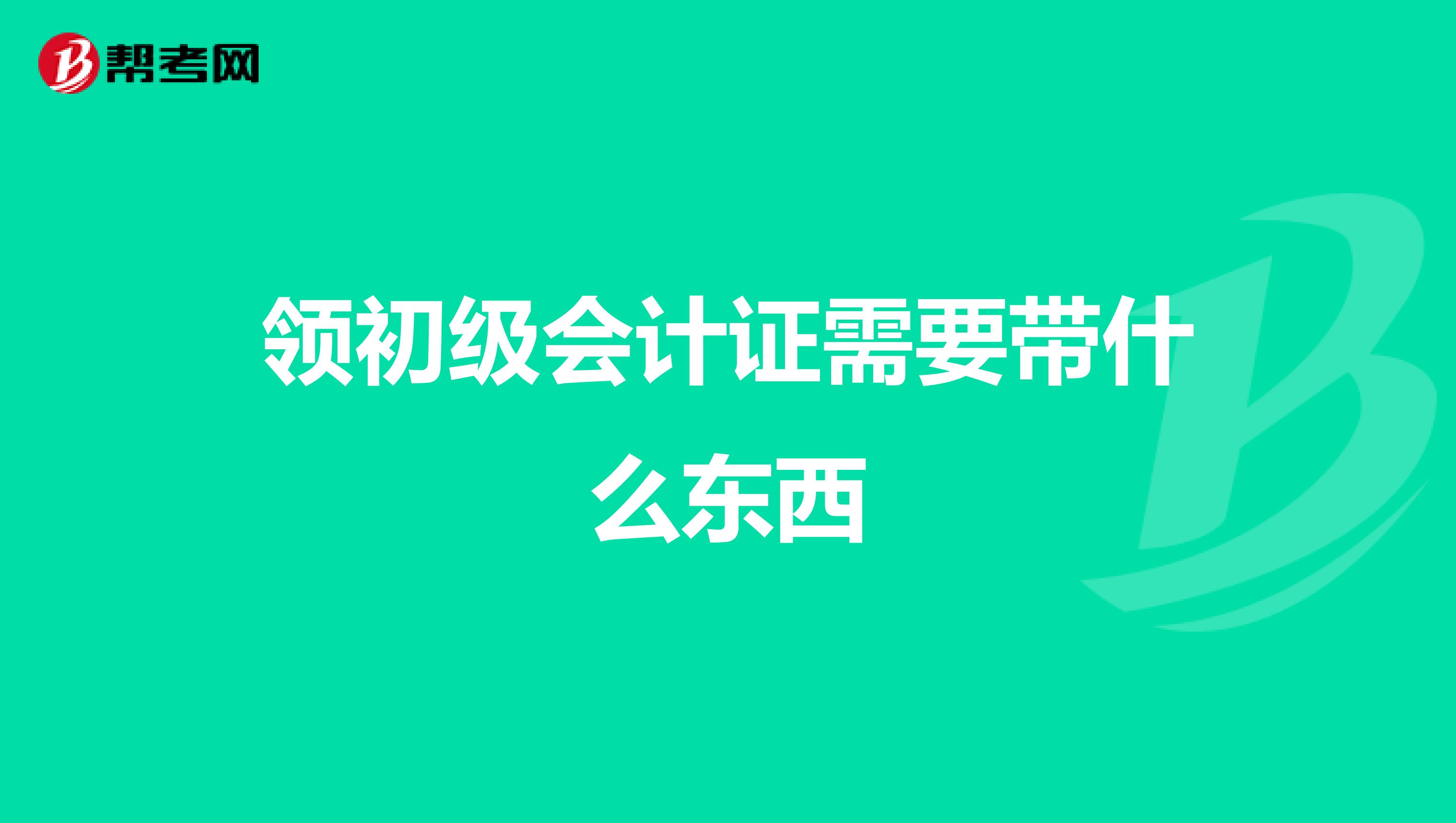 领初级会计证需要带什么东西