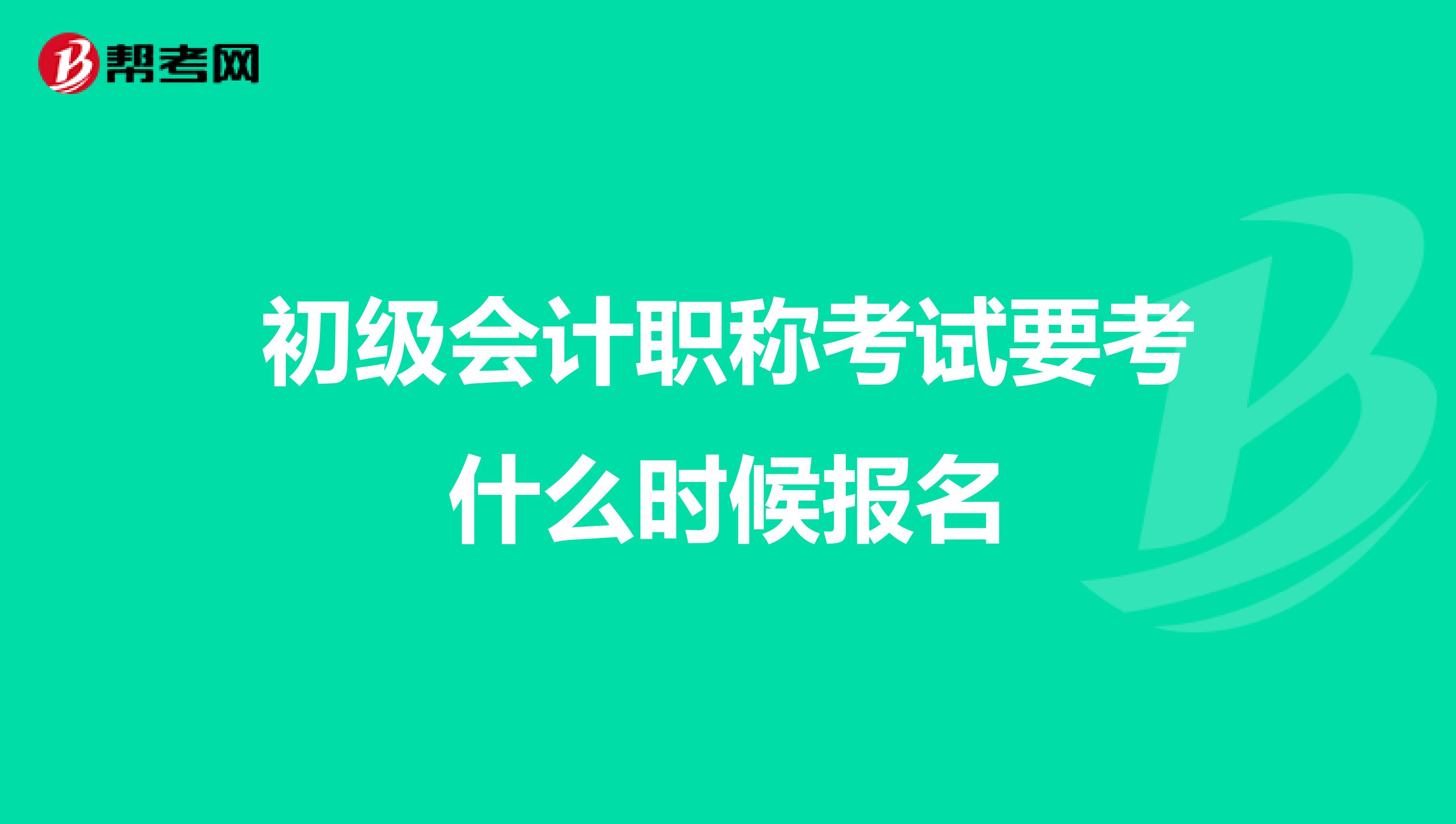 初级会计职称考试要考什么时候报名