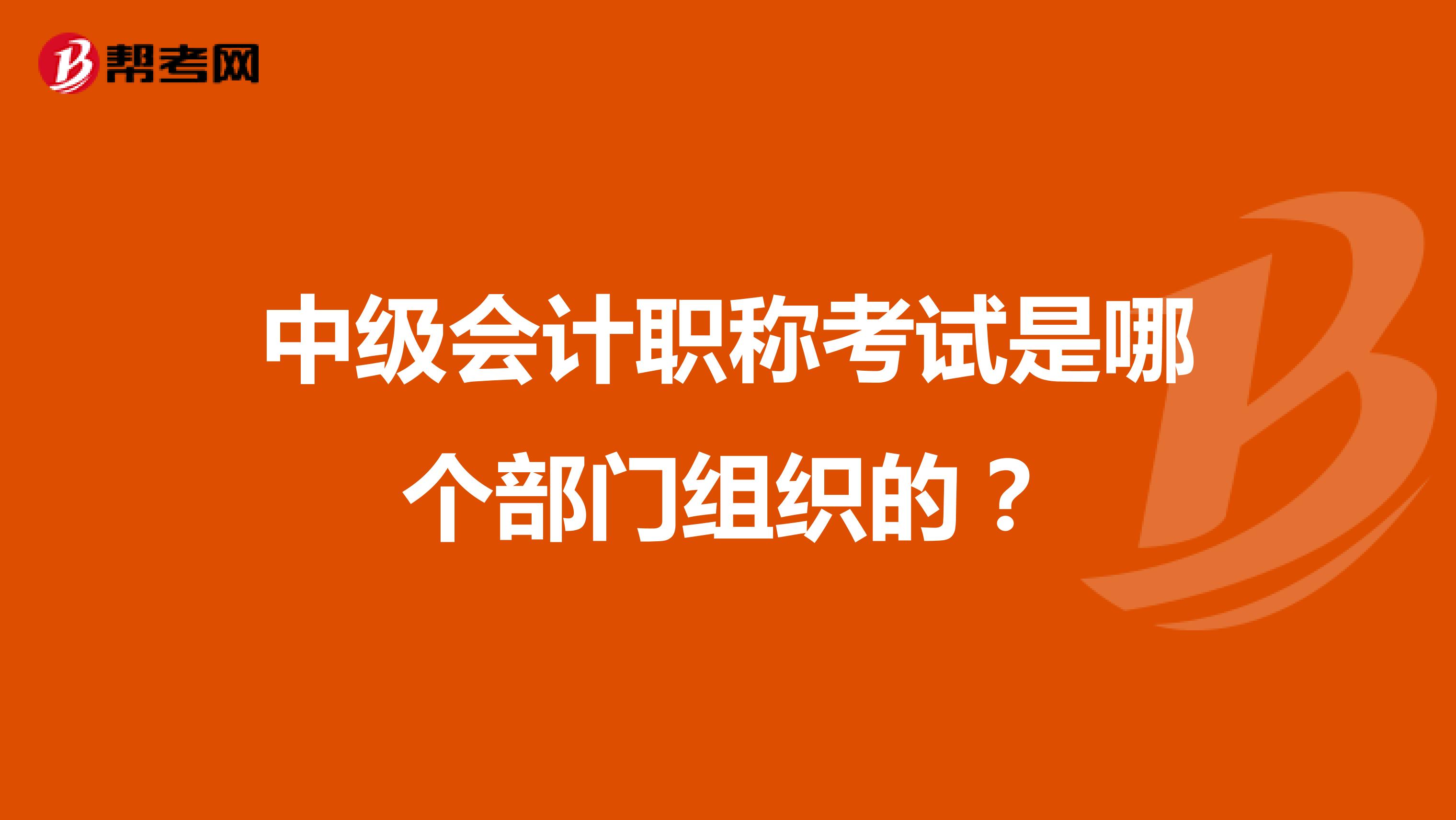 中級會計職稱考試是哪個部門組織的？
