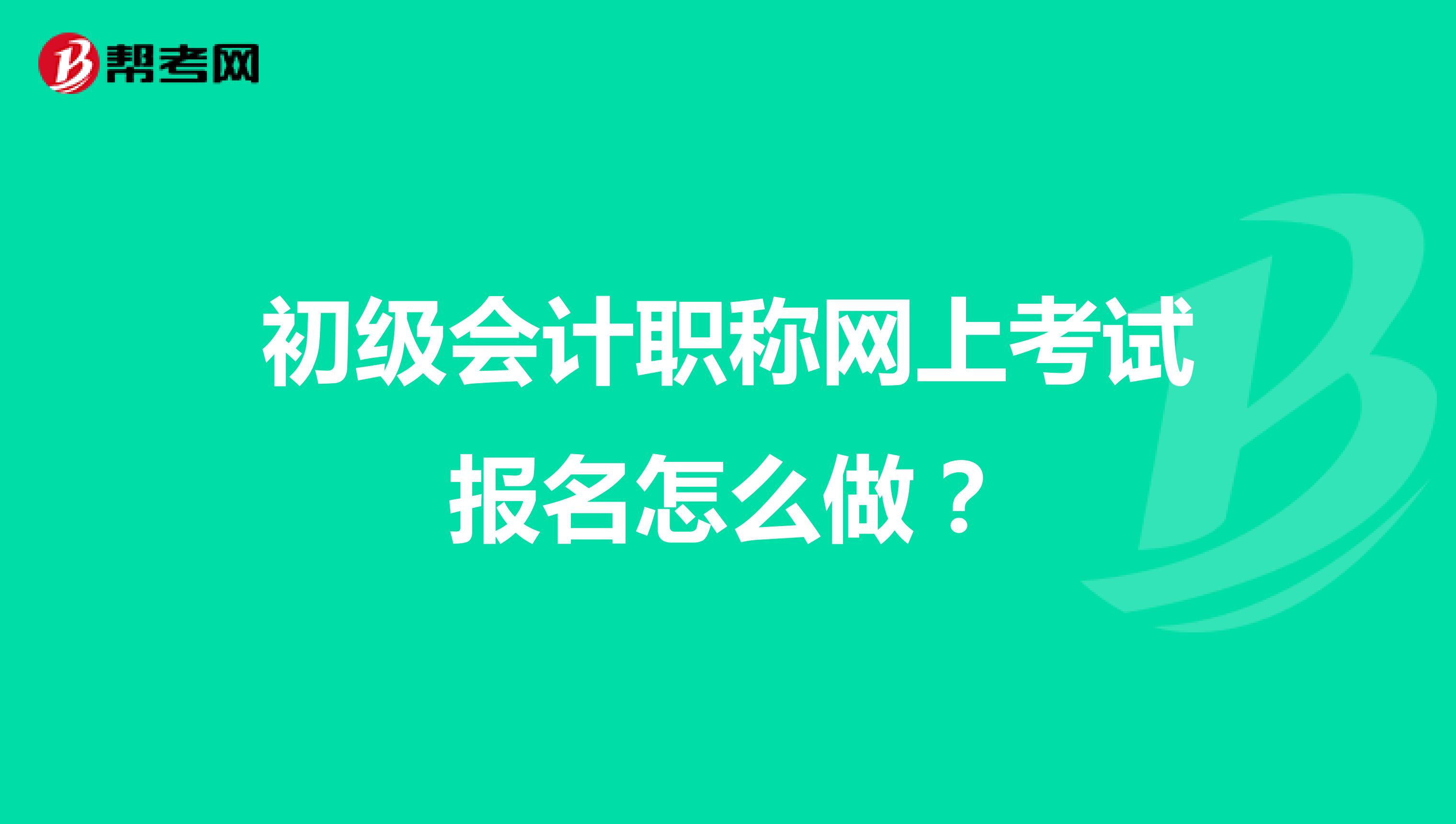 初级会计职称网上考试报名怎么做？