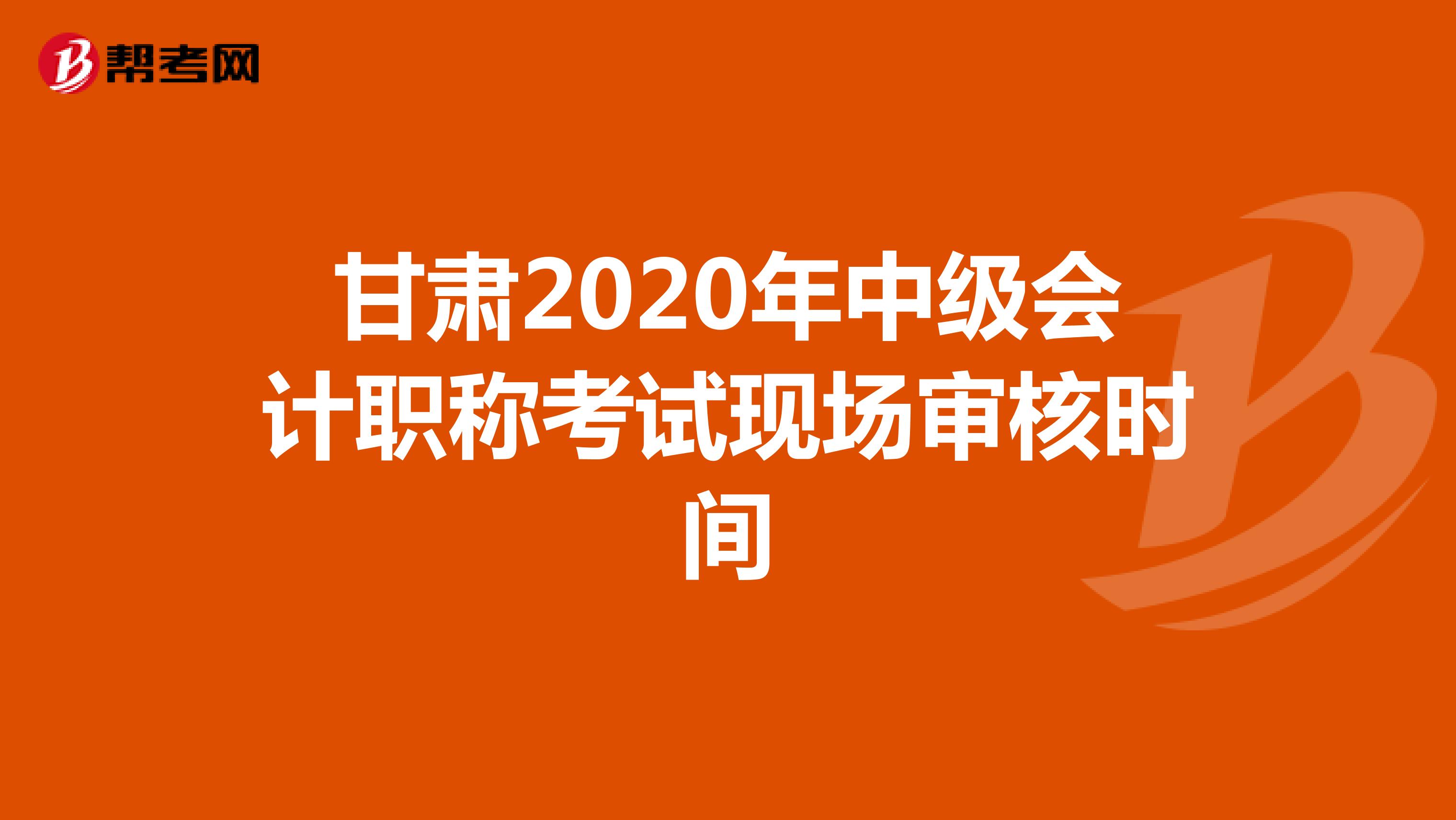 甘肃2020年中级会计职称考试现场审核时间