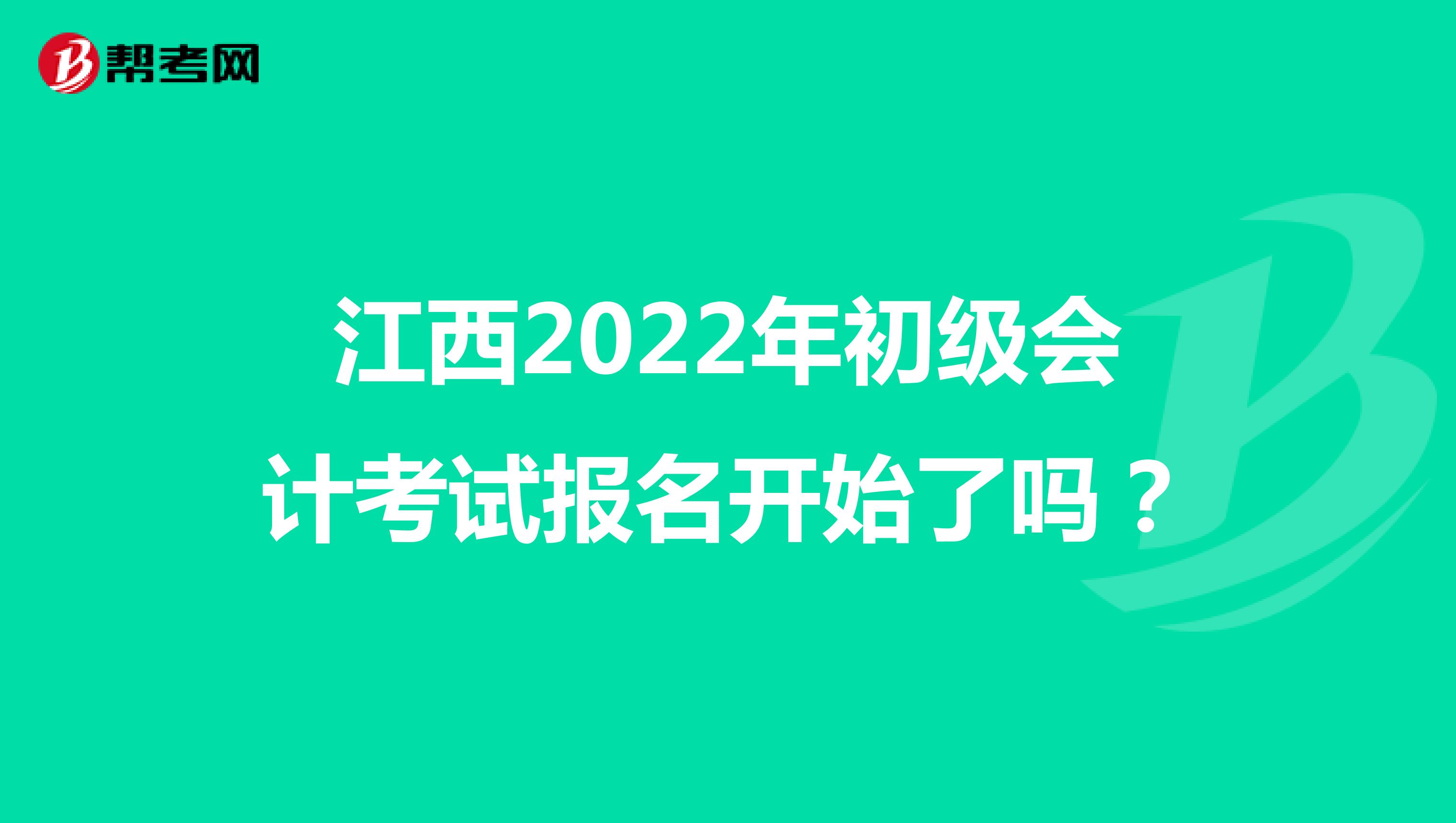 江西2022年初级会计考试报名开始了吗？