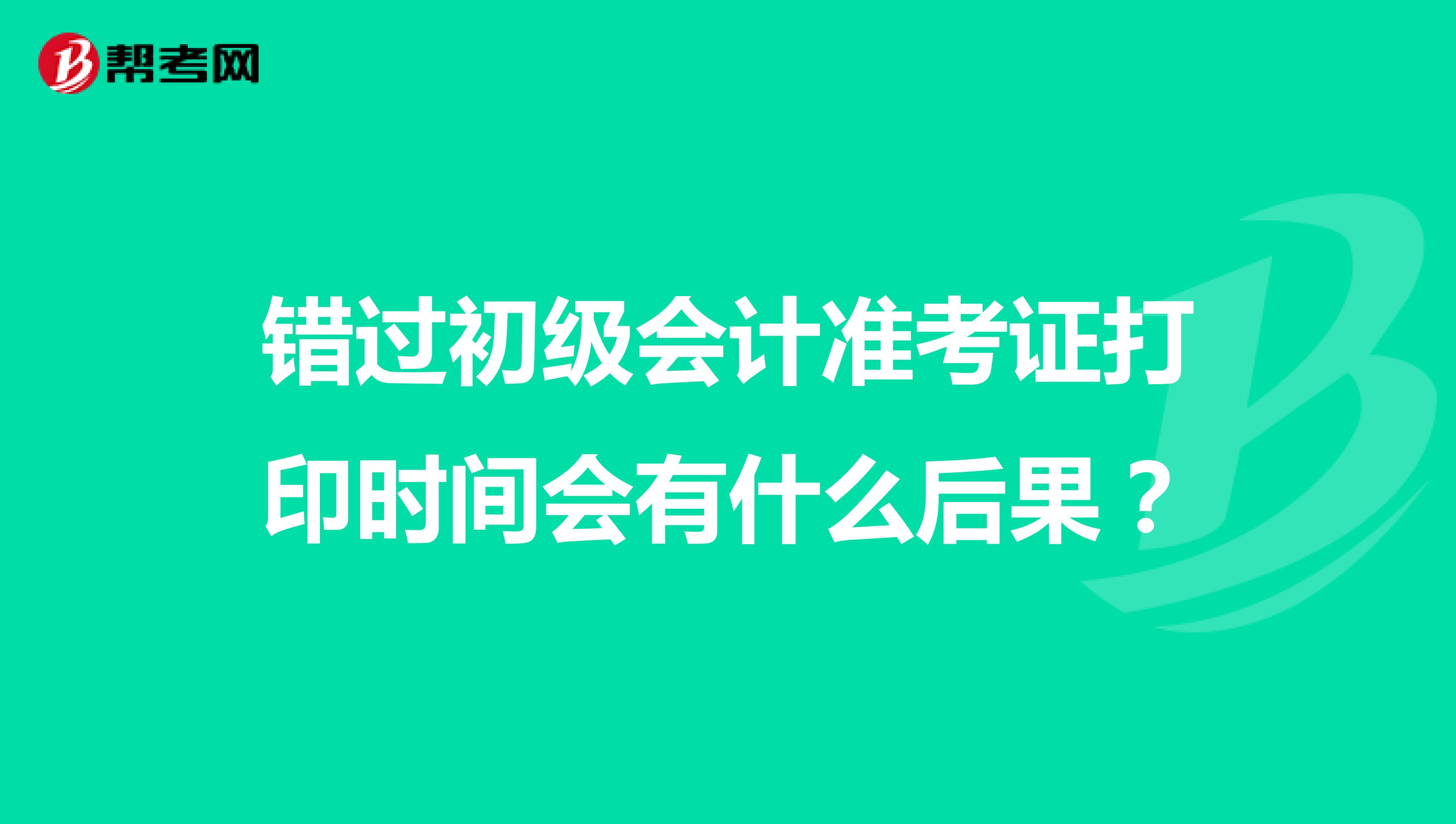 错过初级会计准考证打印时间会有什么后果?