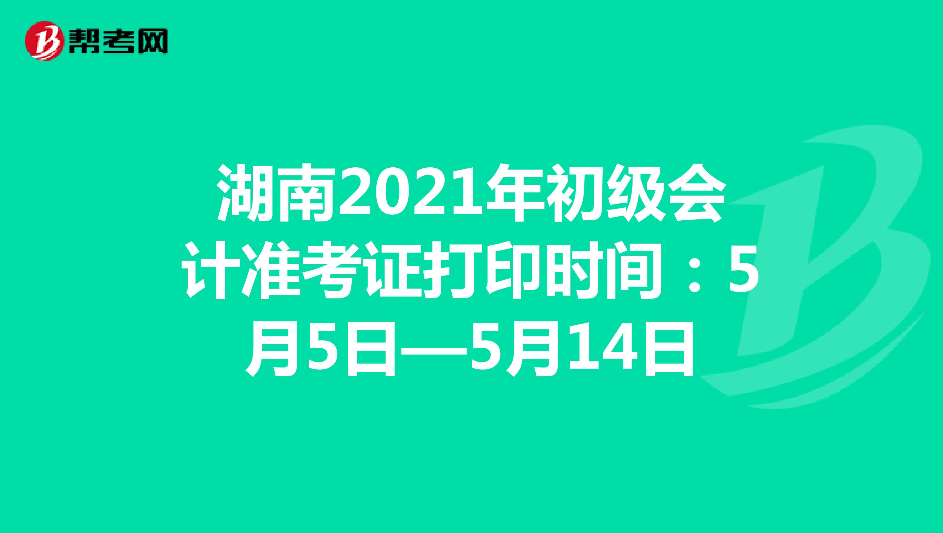 湖南2021年初级会计准考证打印时间：5月5日—5月14日