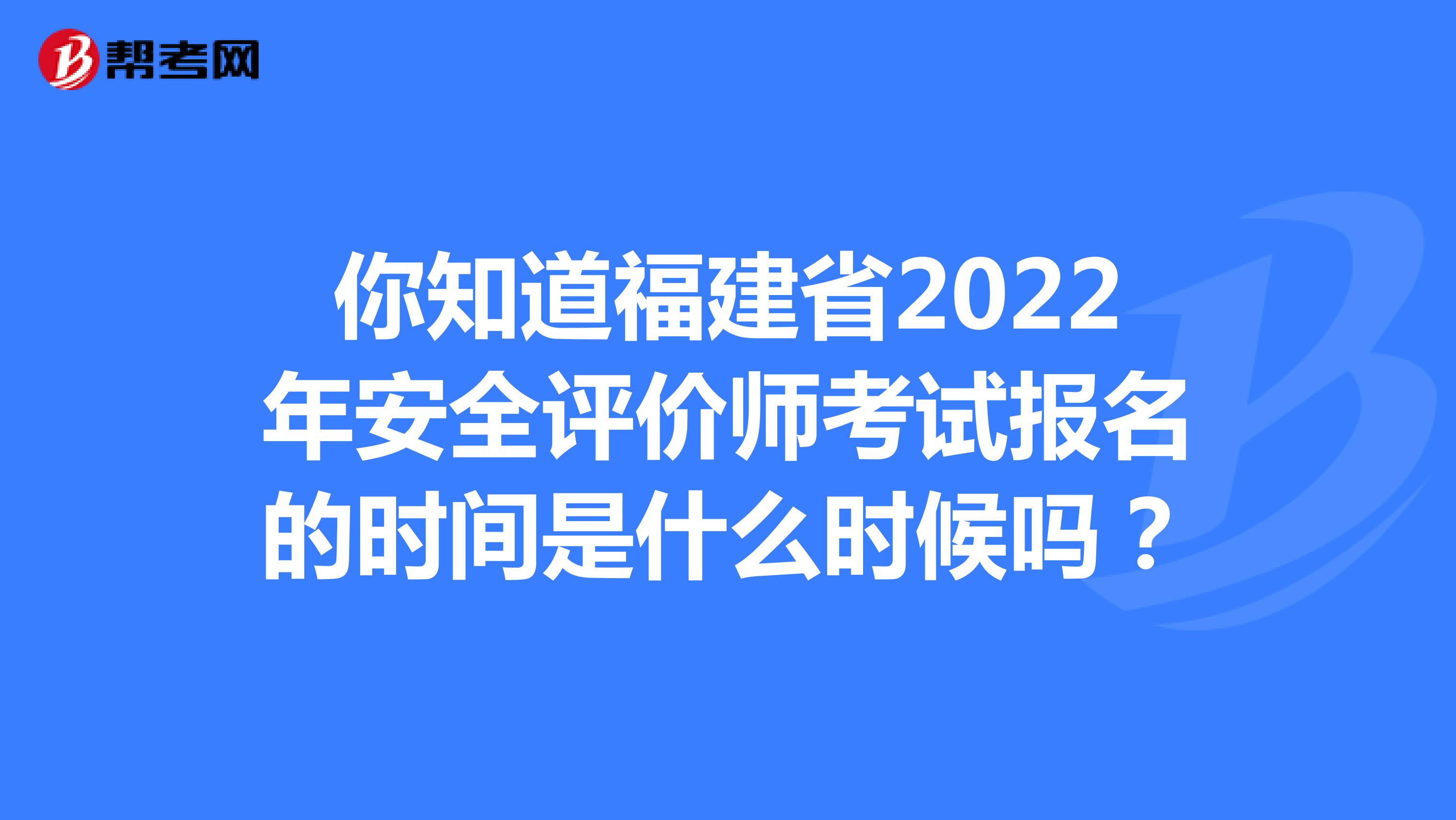 你知道福建省2022年安全评价师考试报名的时间是什么时候吗？