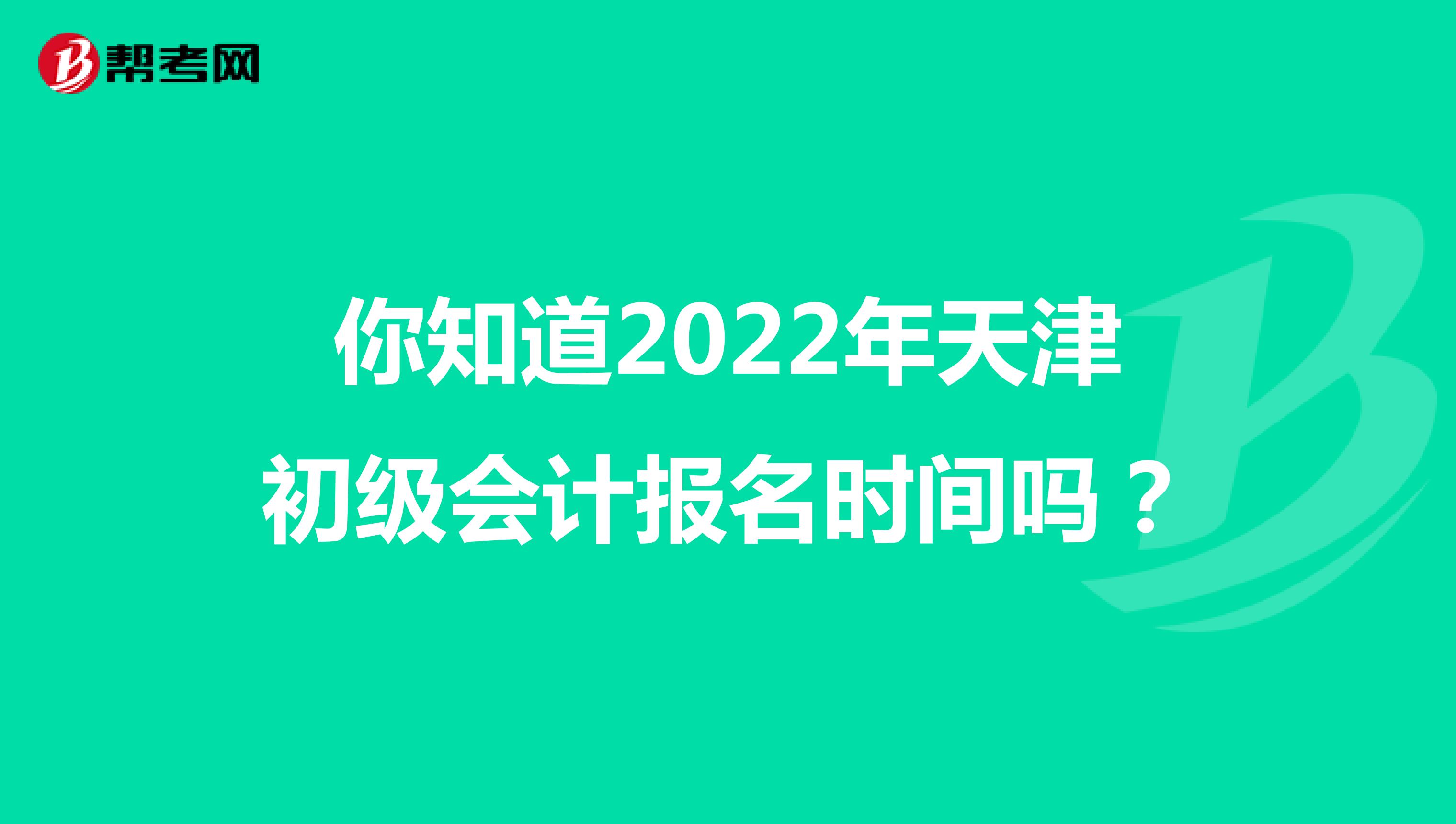 你知道2022年天津初级会计报名时间吗？