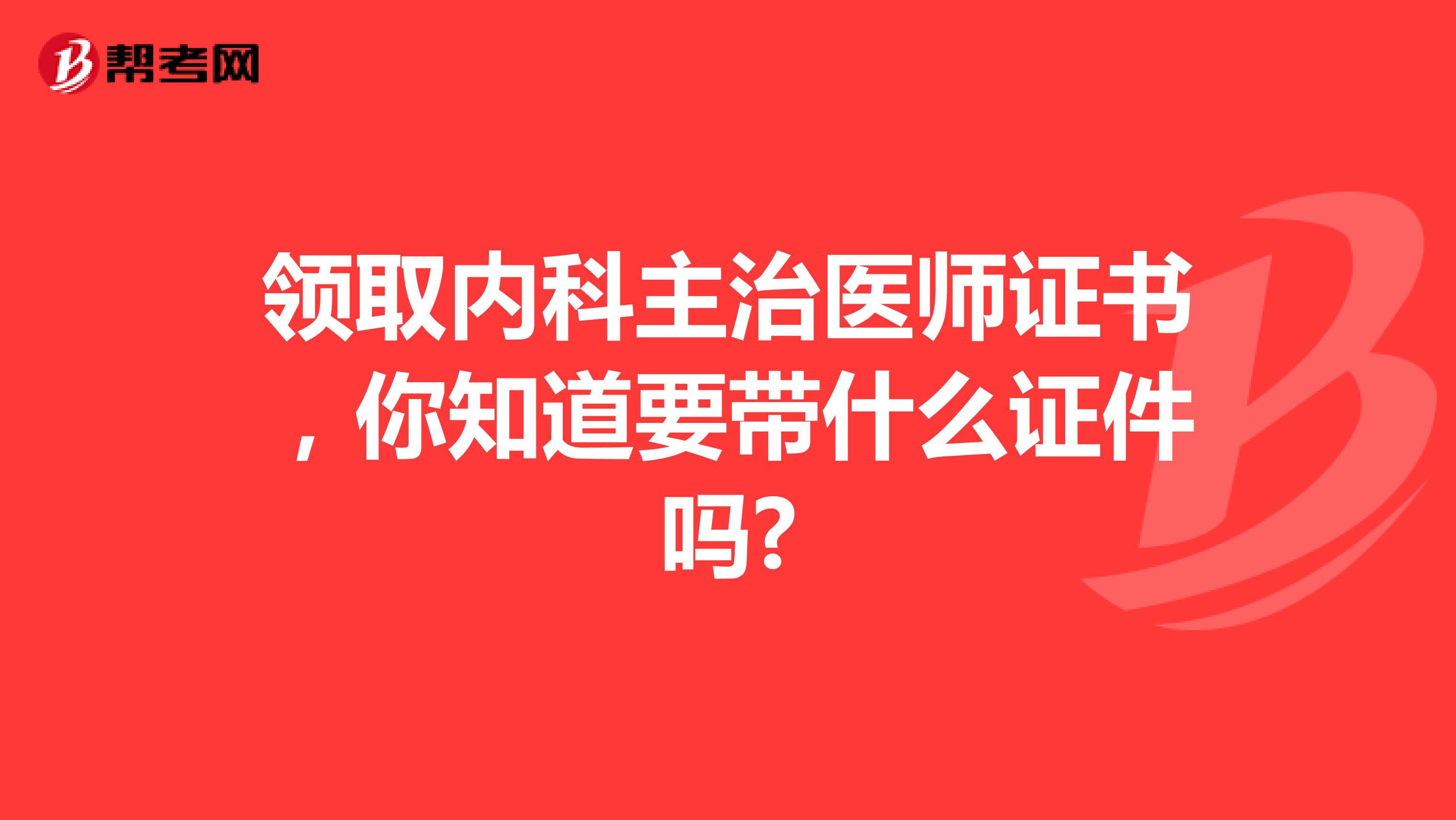 领取内科主治医师证书，你知道要带什么证件吗?