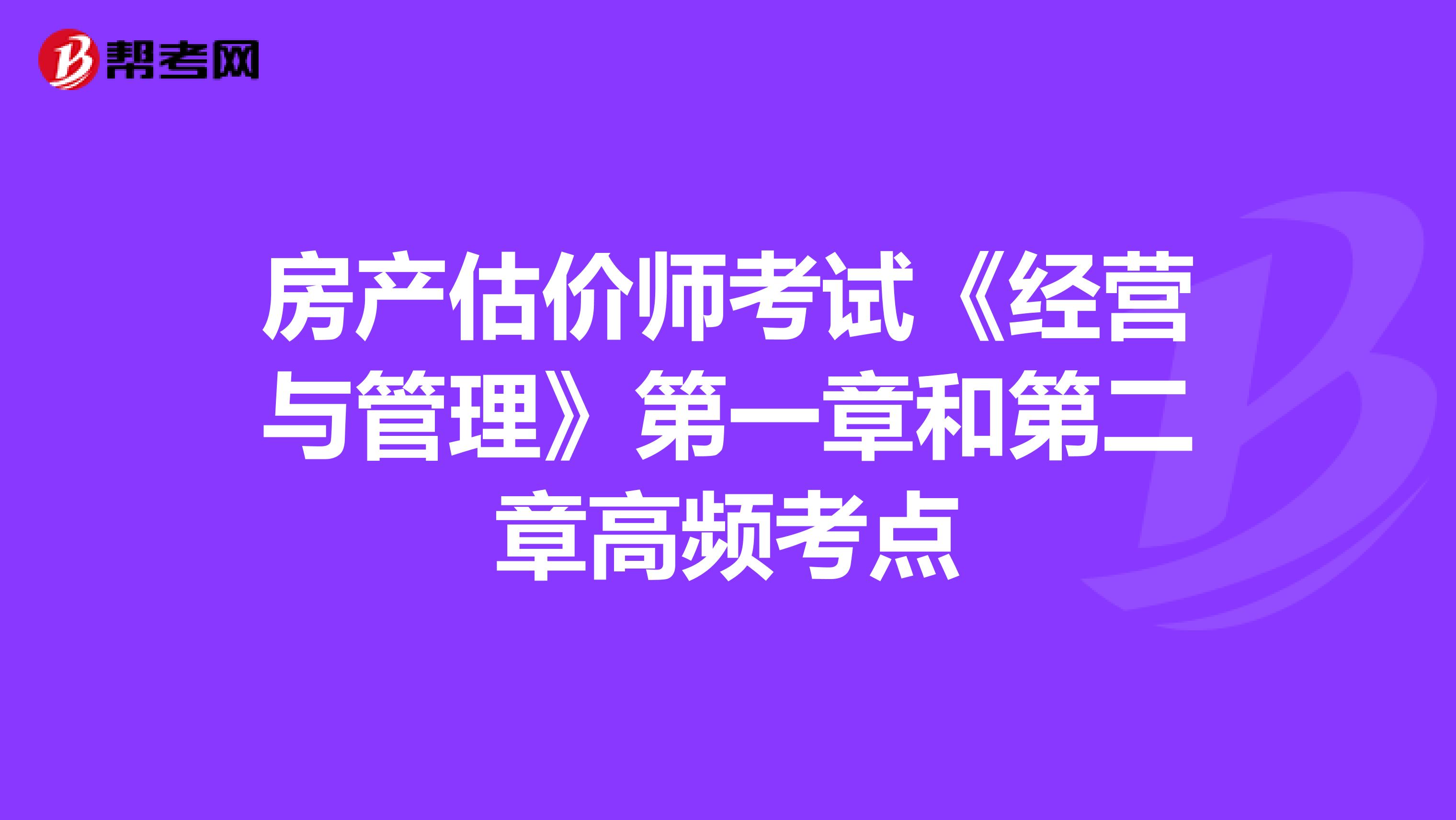 房產(chǎn)估價師考試《經(jīng)營與管理》第一章和第二章高頻考點