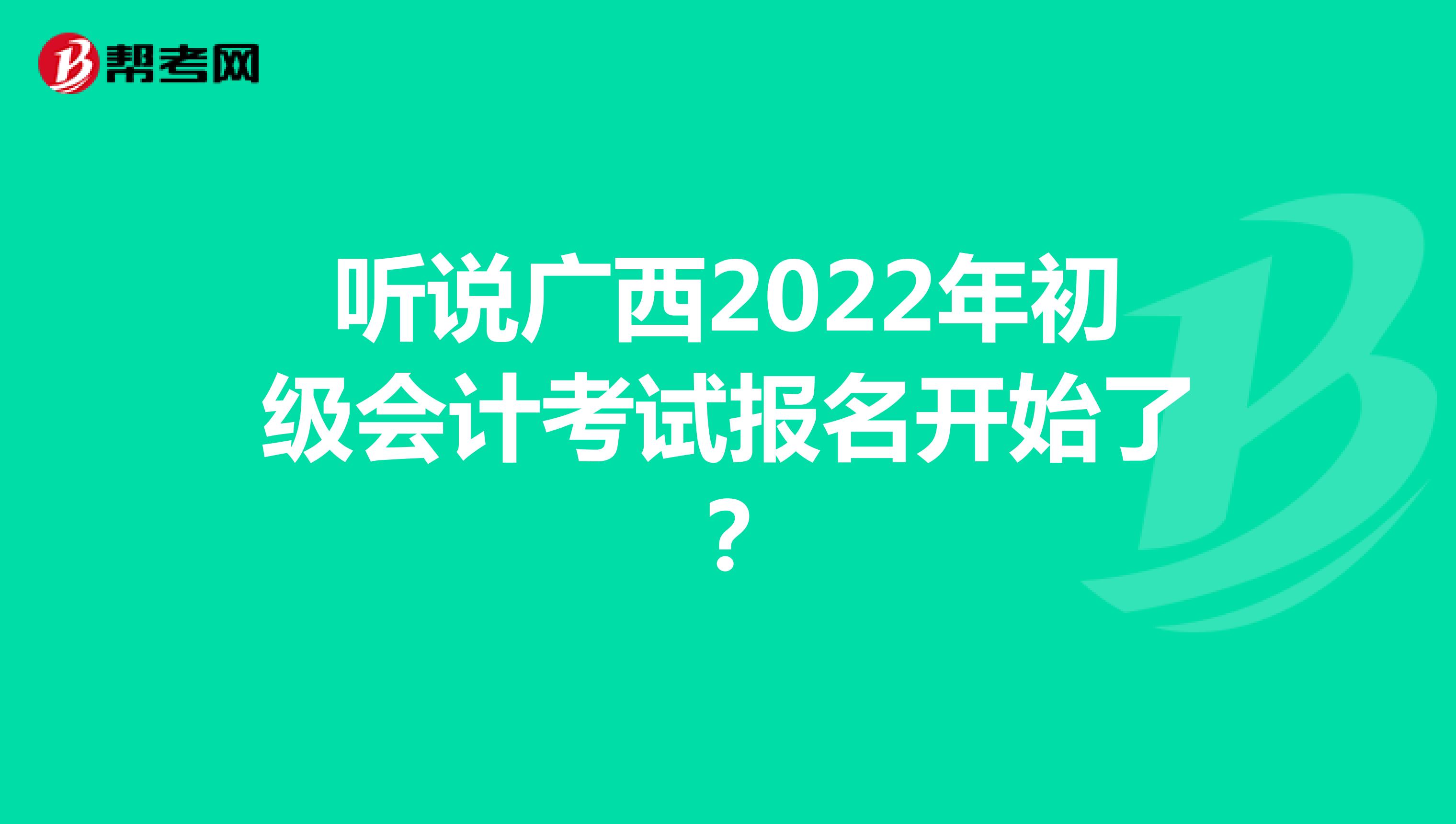 听说广西2022年初级会计考试报名开始了？