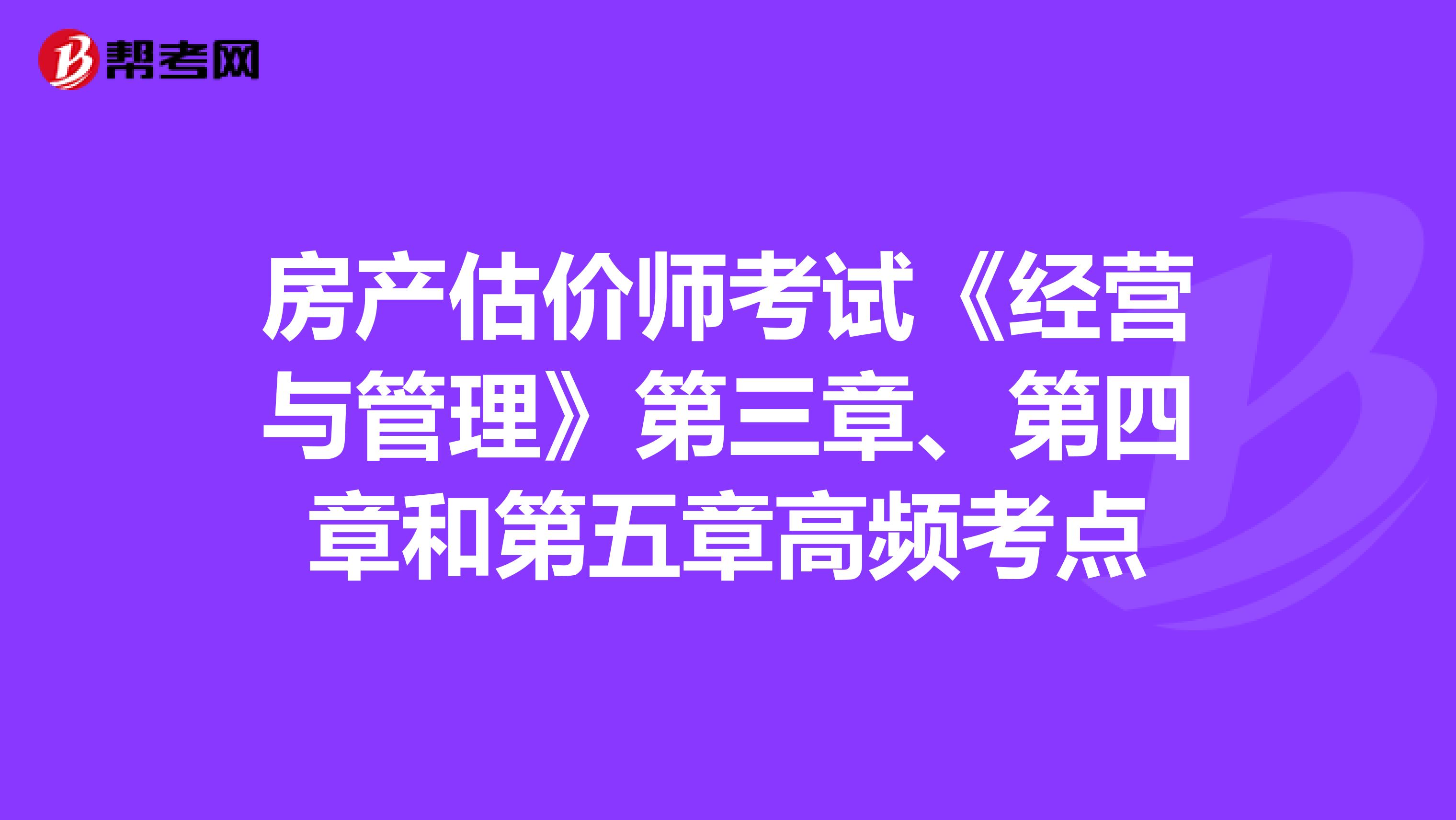 房產(chǎn)估價師考試《經(jīng)營與管理》第三章、第四章和第五章高頻考點