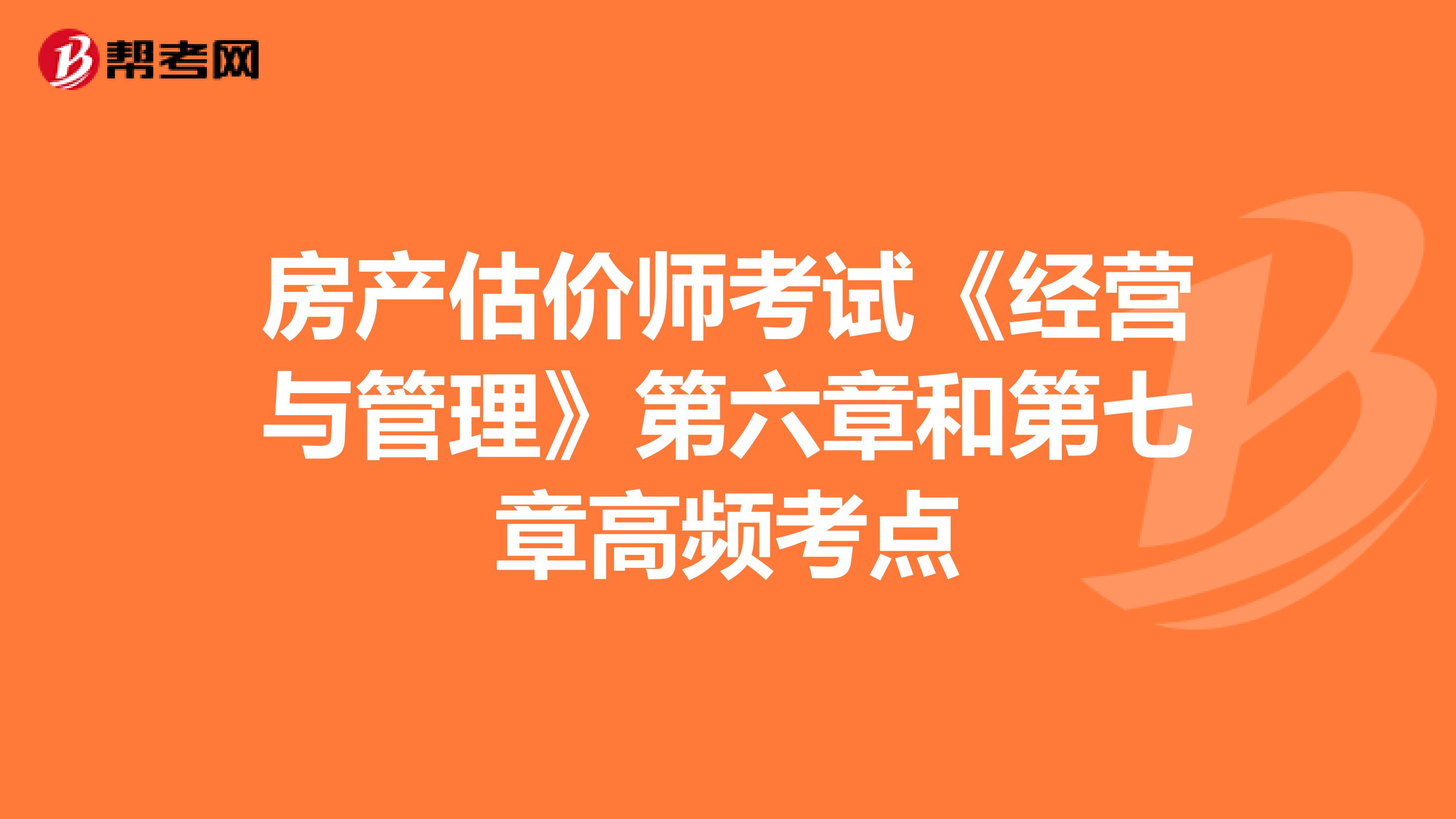 房產(chǎn)估價(jià)師考試《經(jīng)營(yíng)與管理》第六章和第七章高頻考點(diǎn)