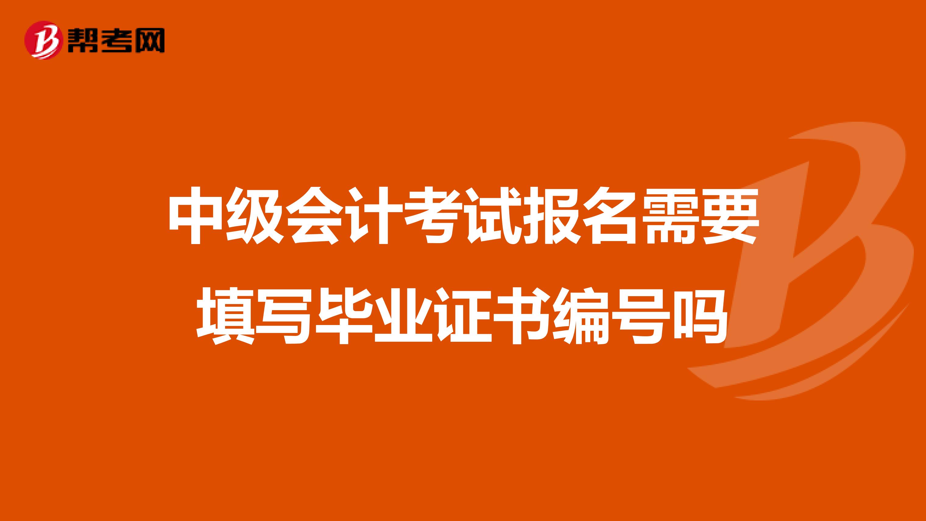 中级会计考试报名需要填写毕业证书编号吗