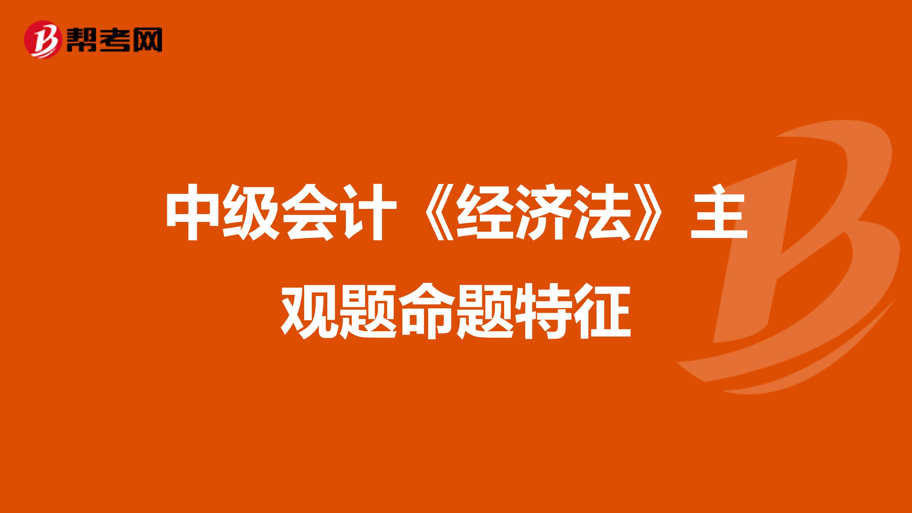 中级会计《经济法》主观题命题特征