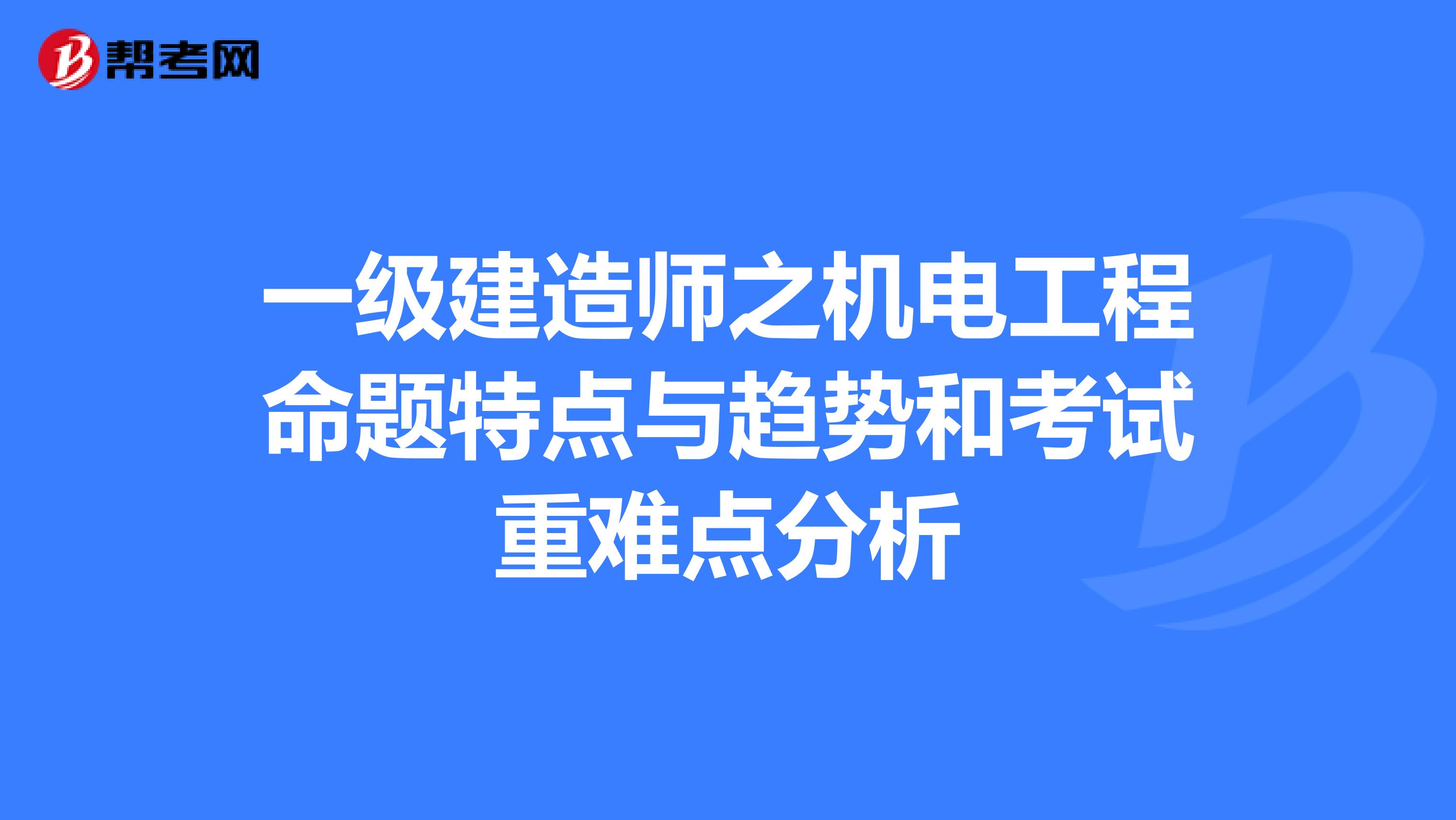 一级建造师之机电工程命题特点与趋势和考试重难点分析