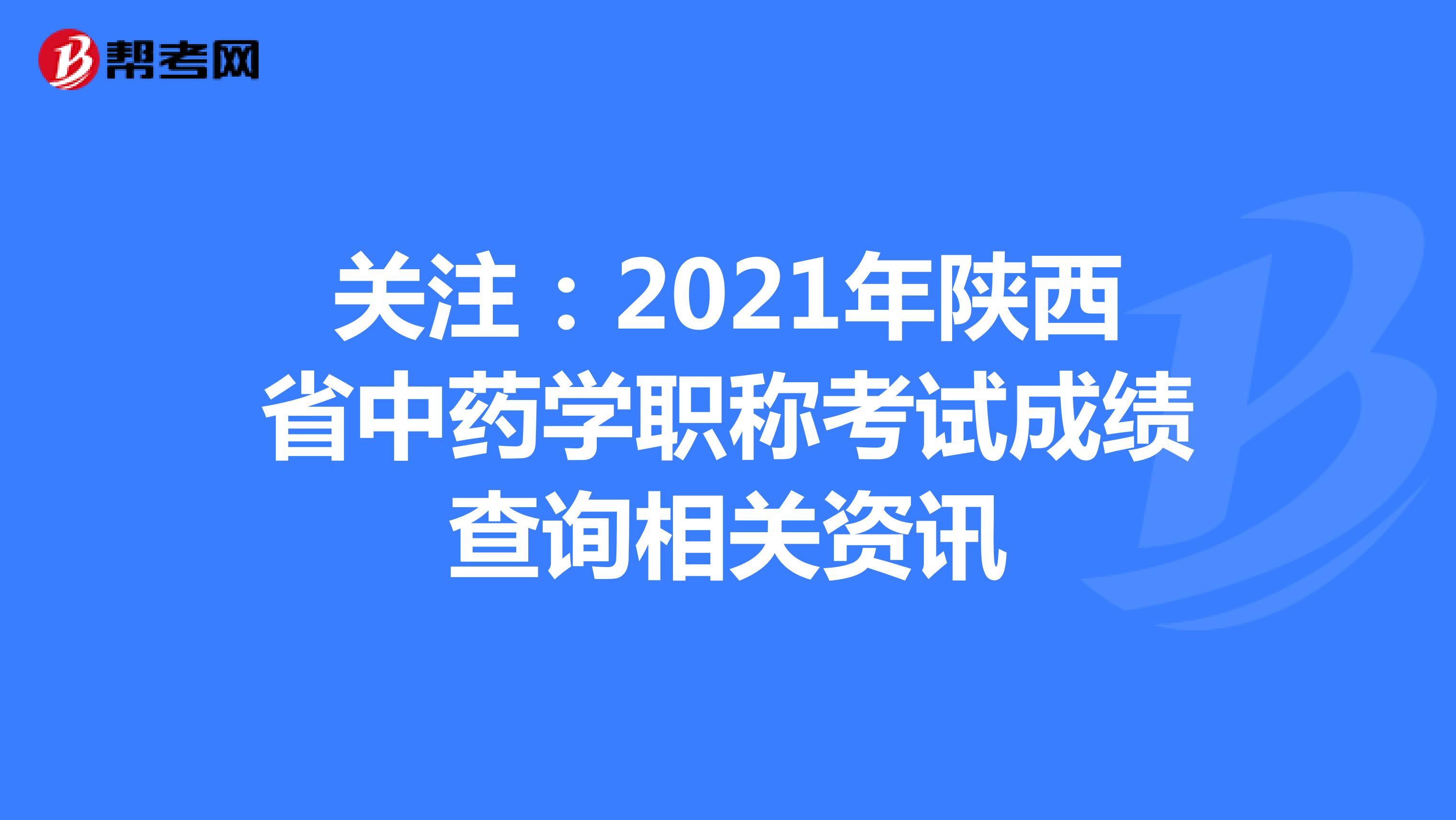 关注：2021年陕西省中药学职称考试成绩查询相关资讯