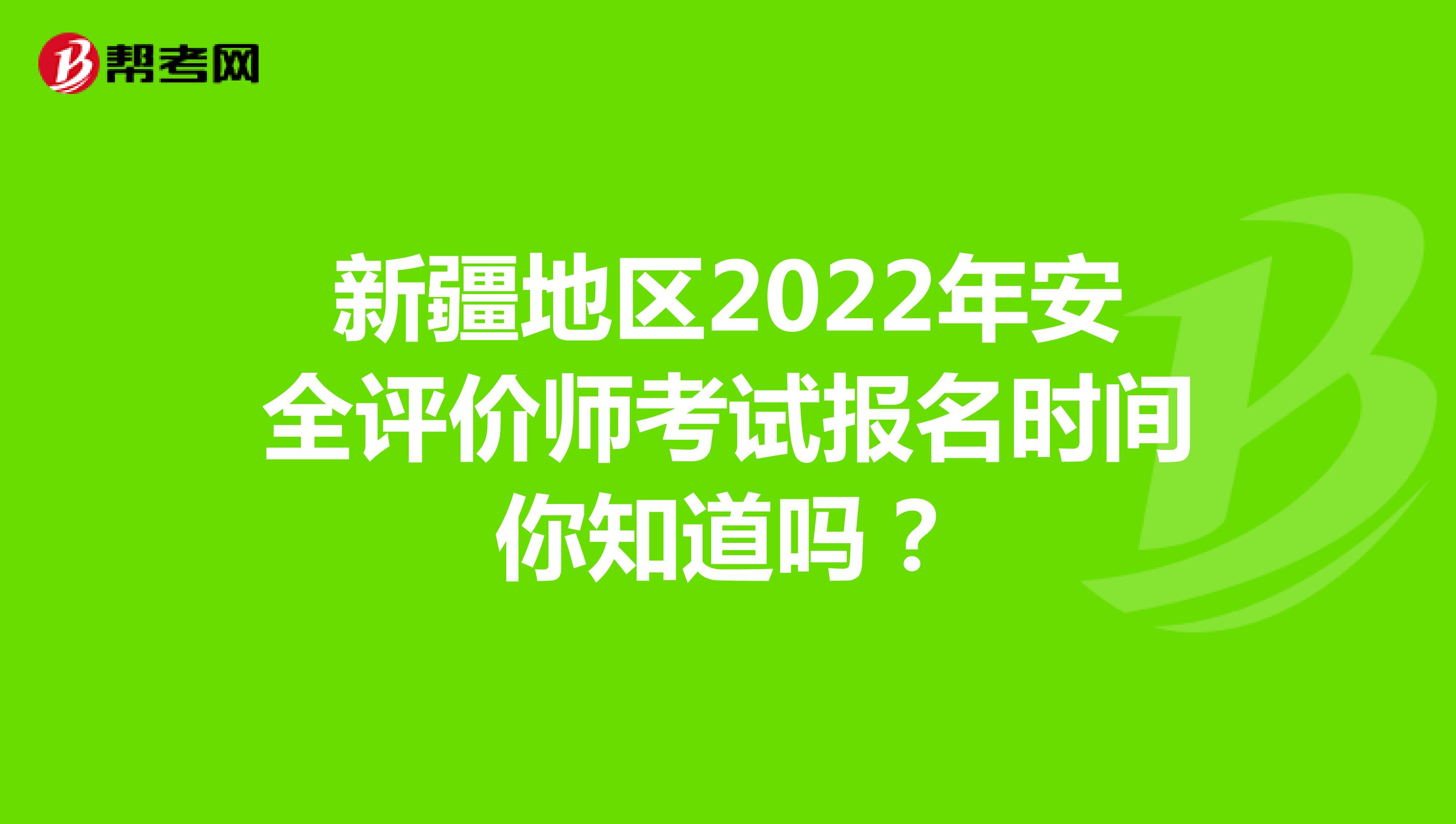 新疆地区2022年安全评价师考试报名时间你知道吗？