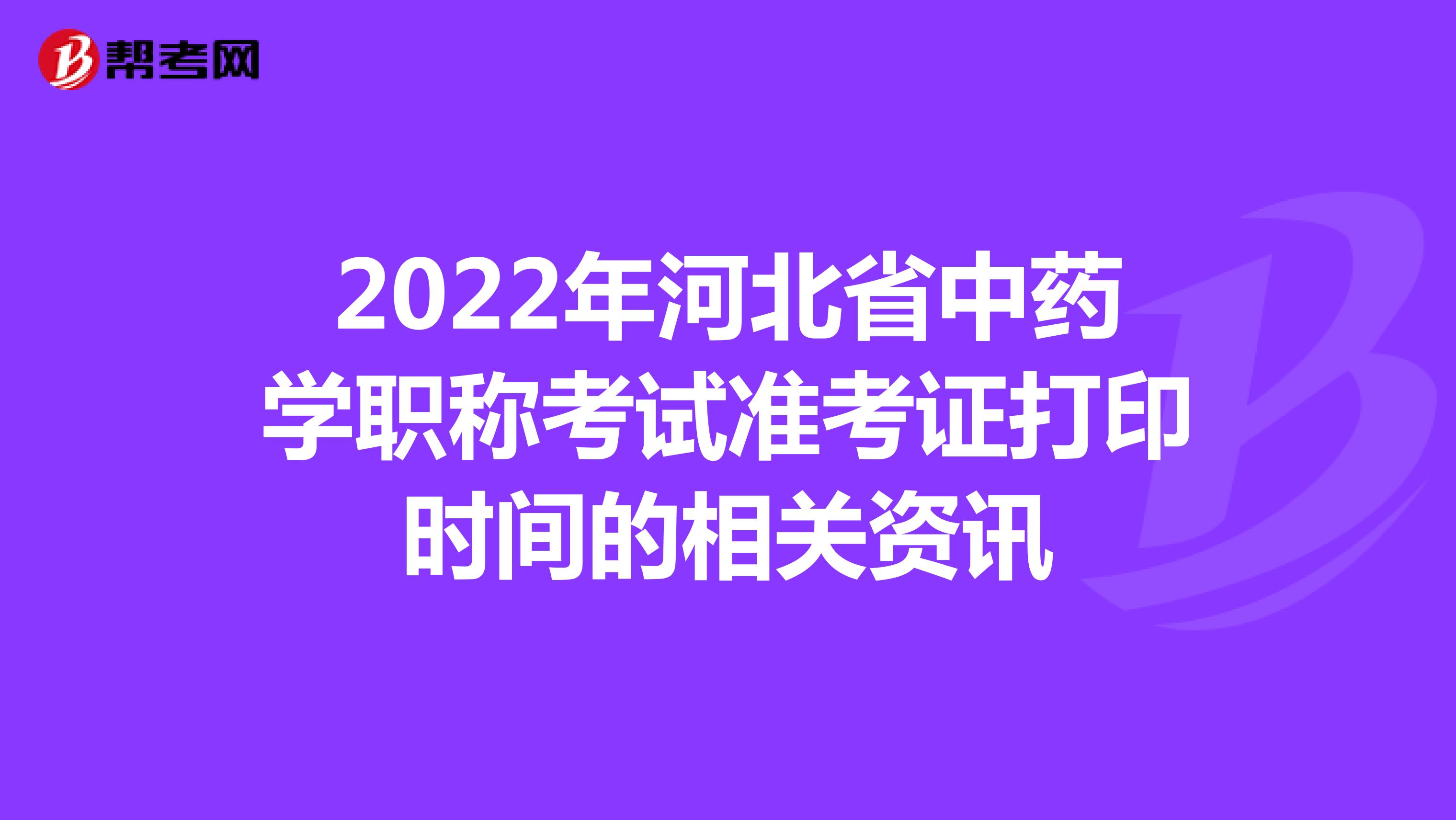 2022年河北省中药学职称考试准考证打印时间的相关资讯