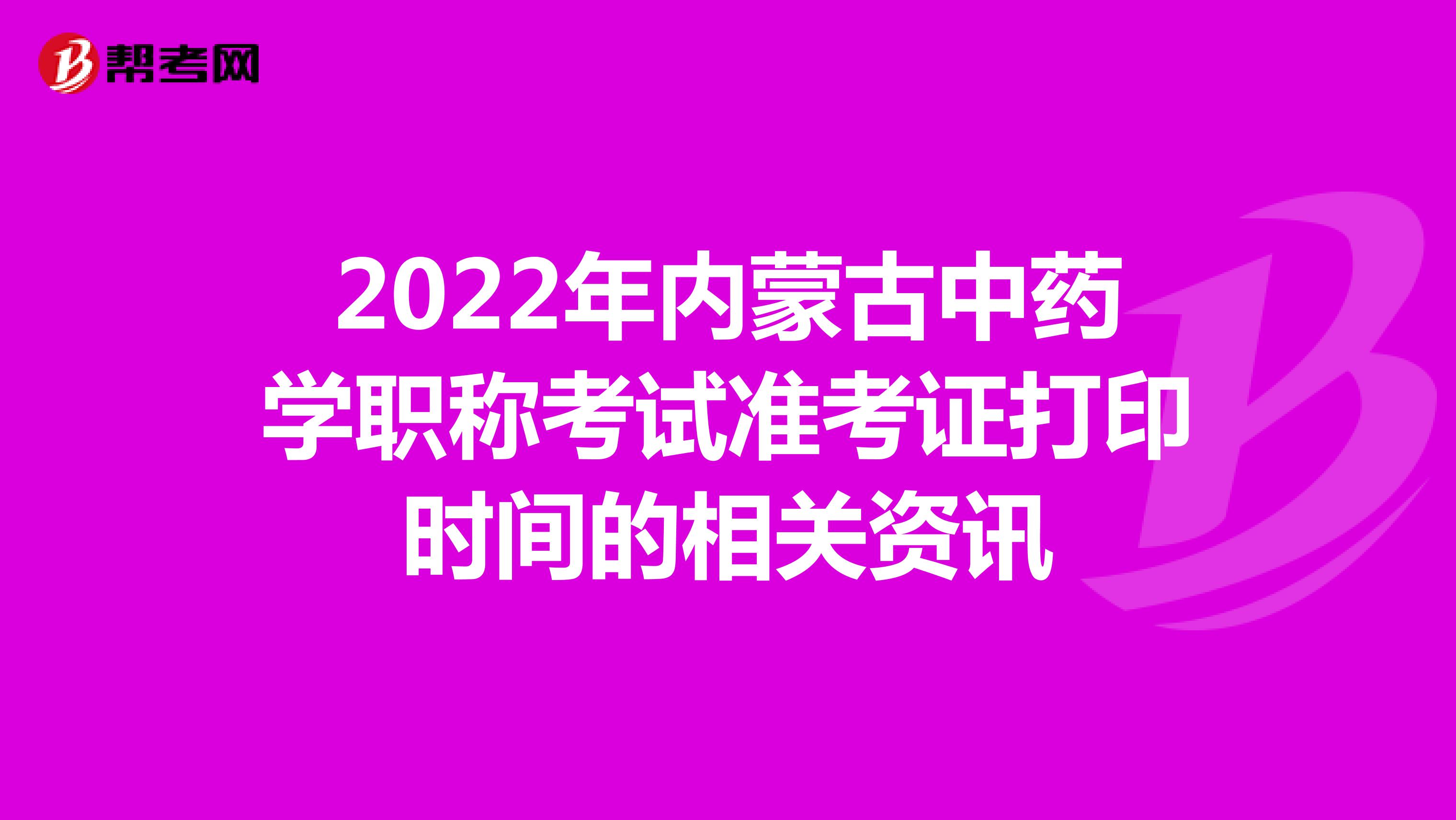 2022年内蒙古中药学职称考试准考证打印时间的相关资讯