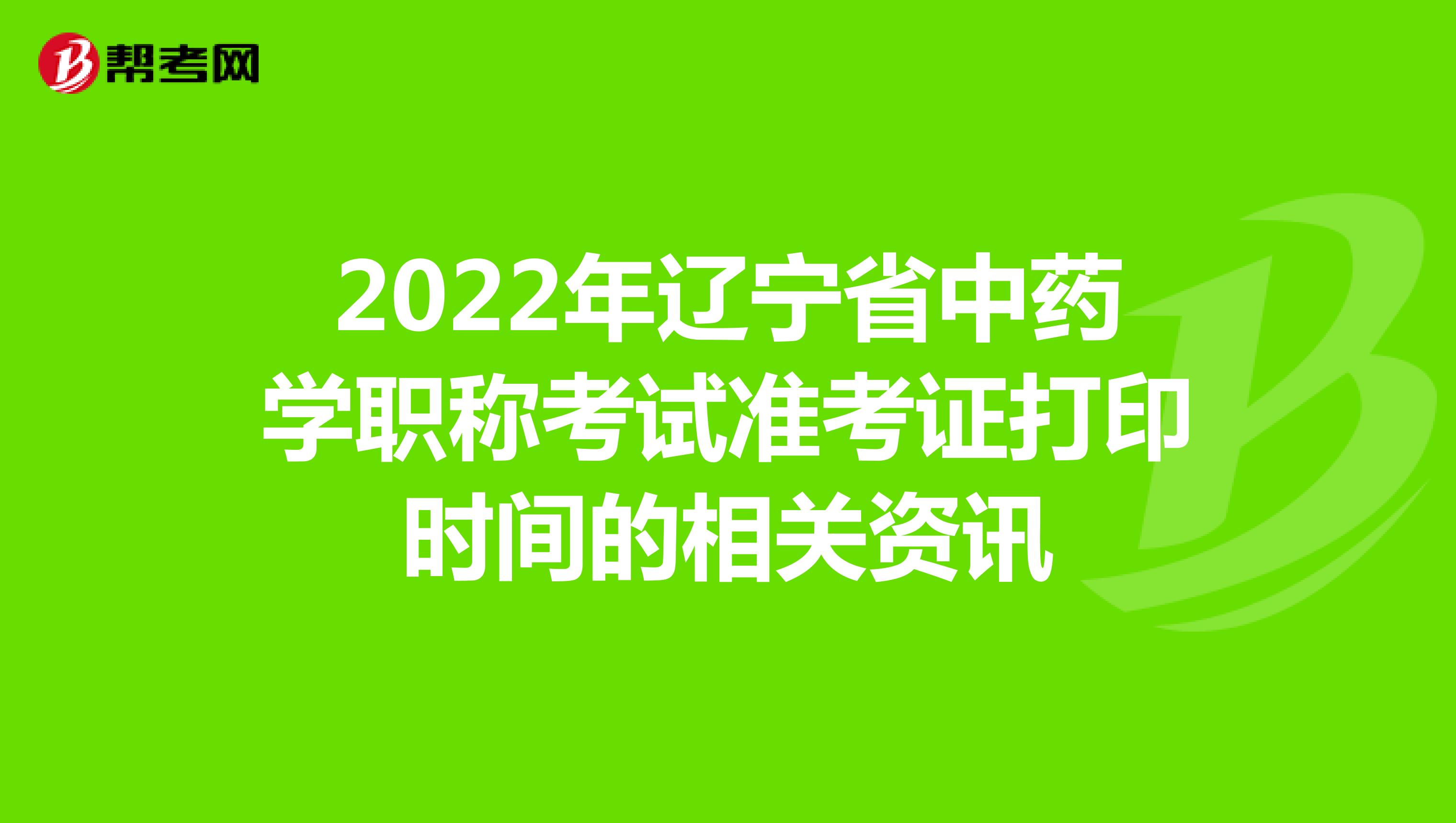 2022年辽宁省中药学职称考试准考证打印时间的相关资讯