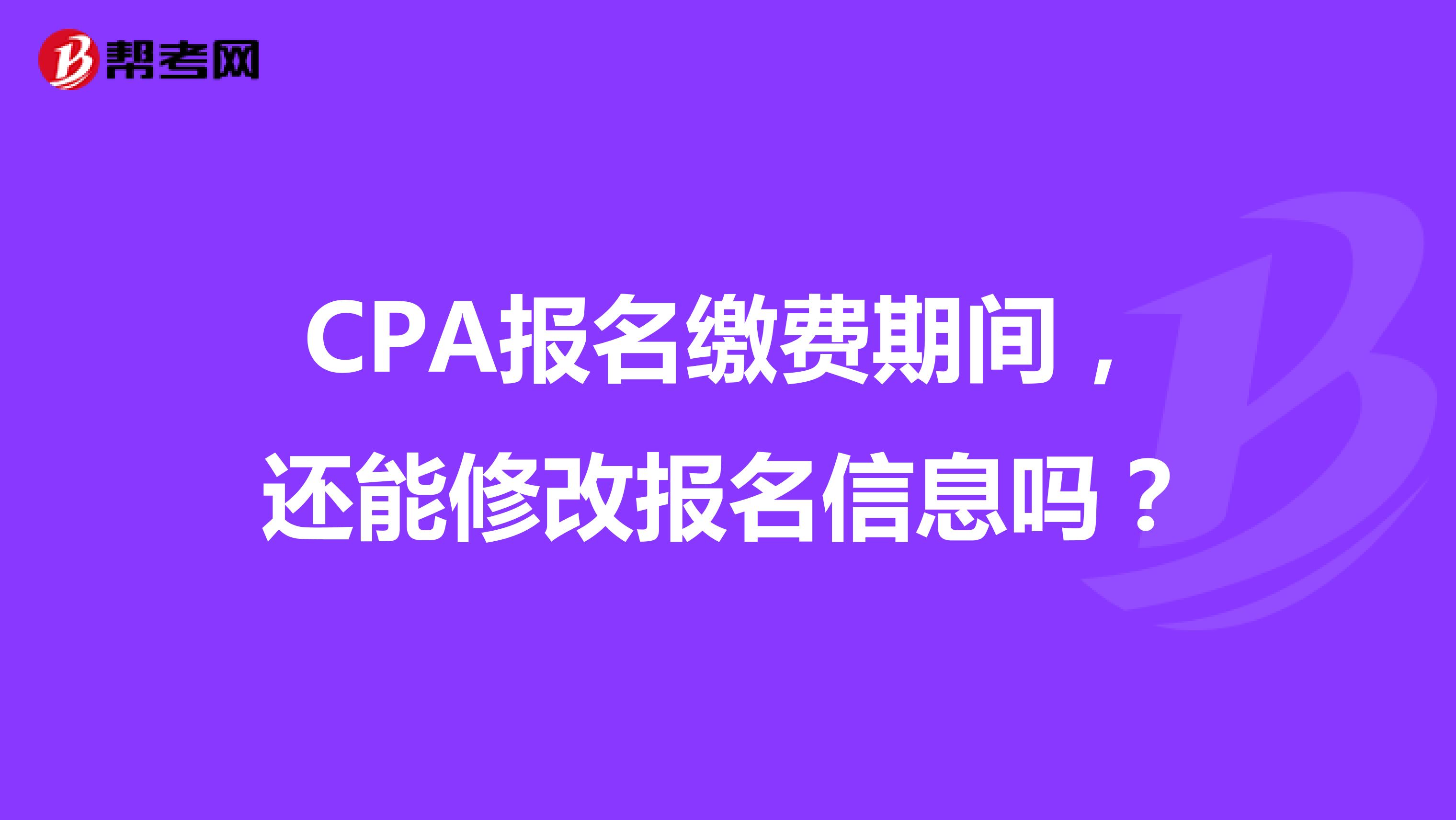 CPA报名缴费期间，还能修改报名信息吗？