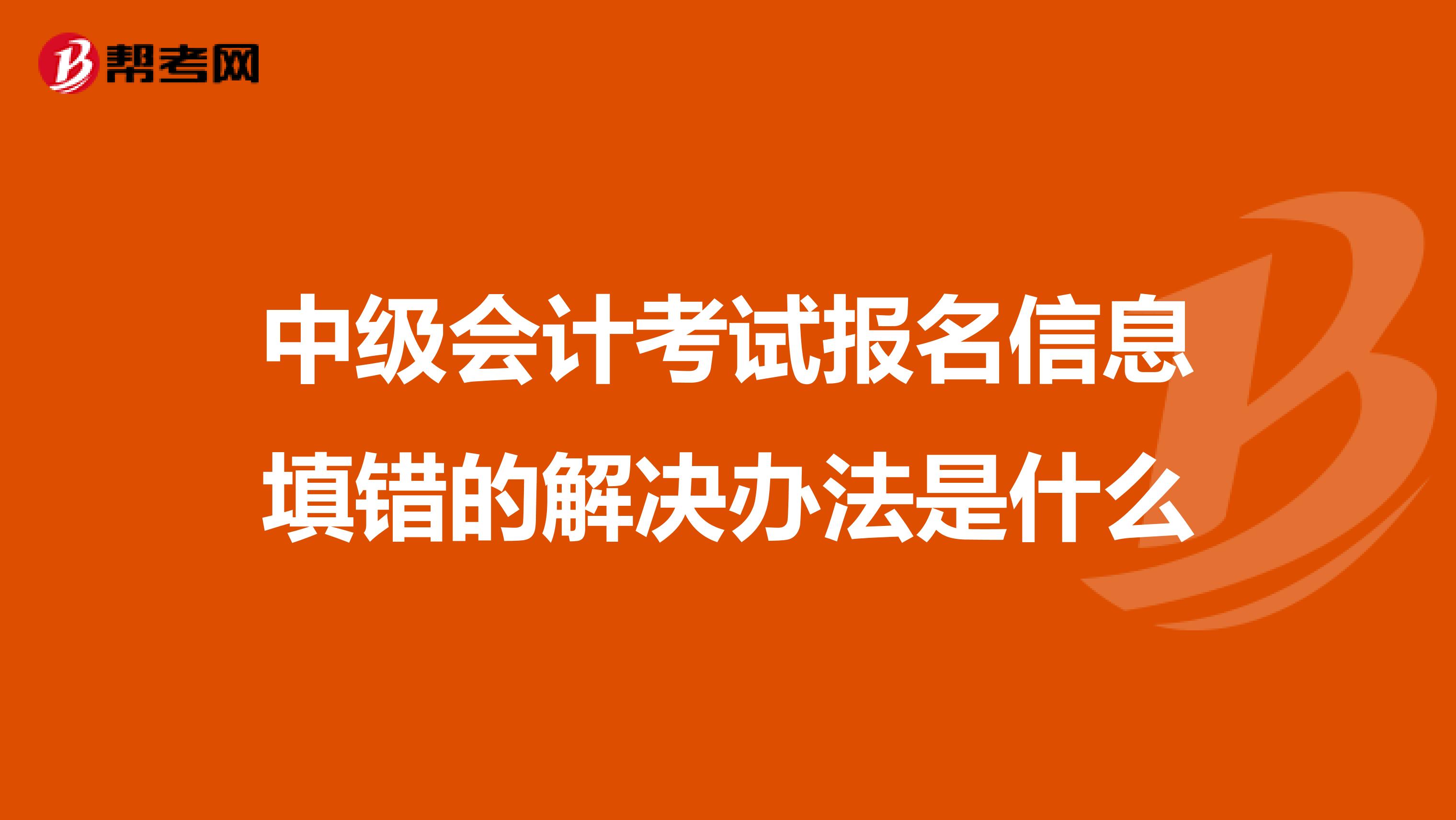 中级会计考试报名信息填错的解决办法是什么