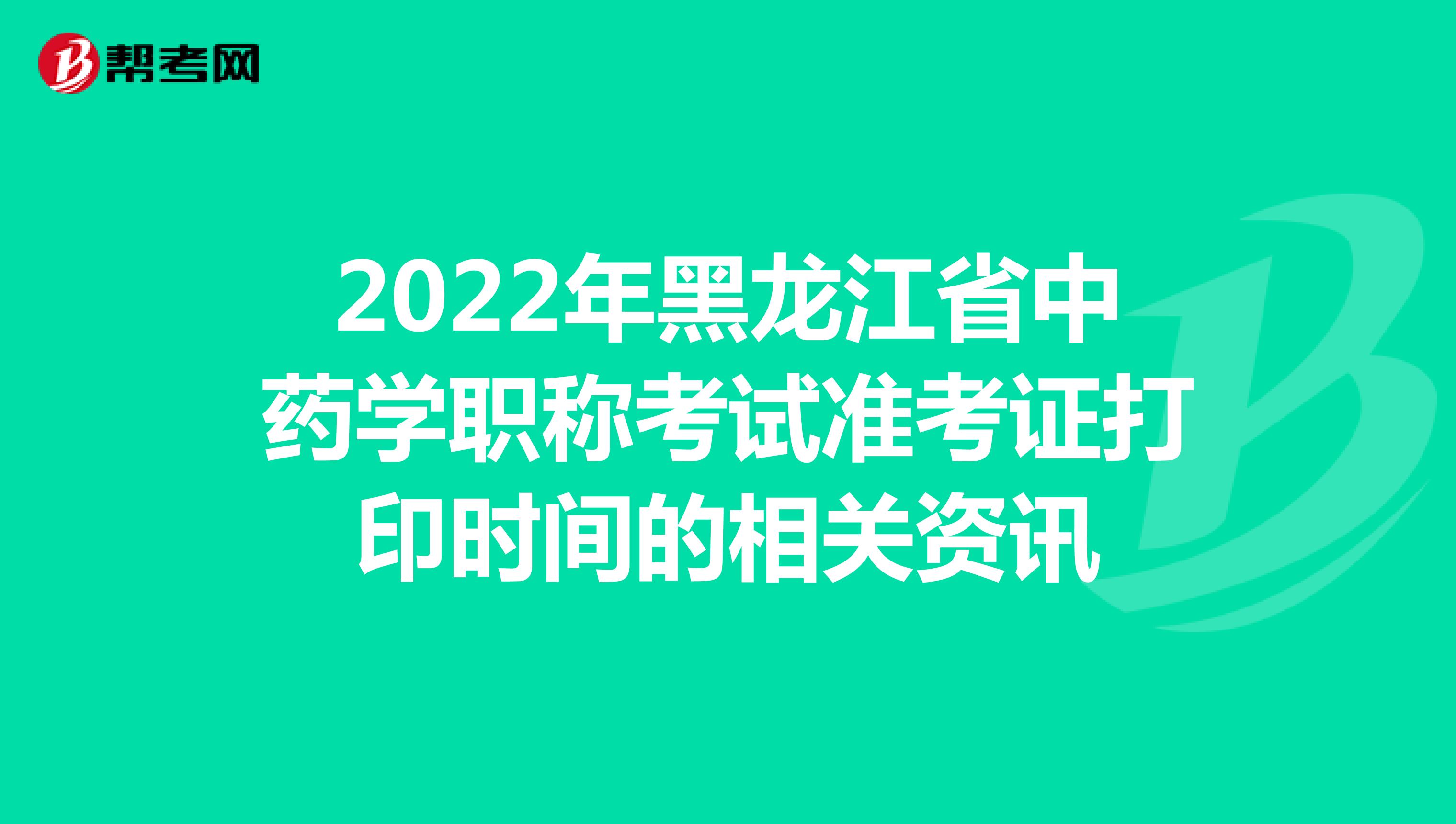 2022年黑龙江省中药学职称考试准考证打印时间的相关资讯