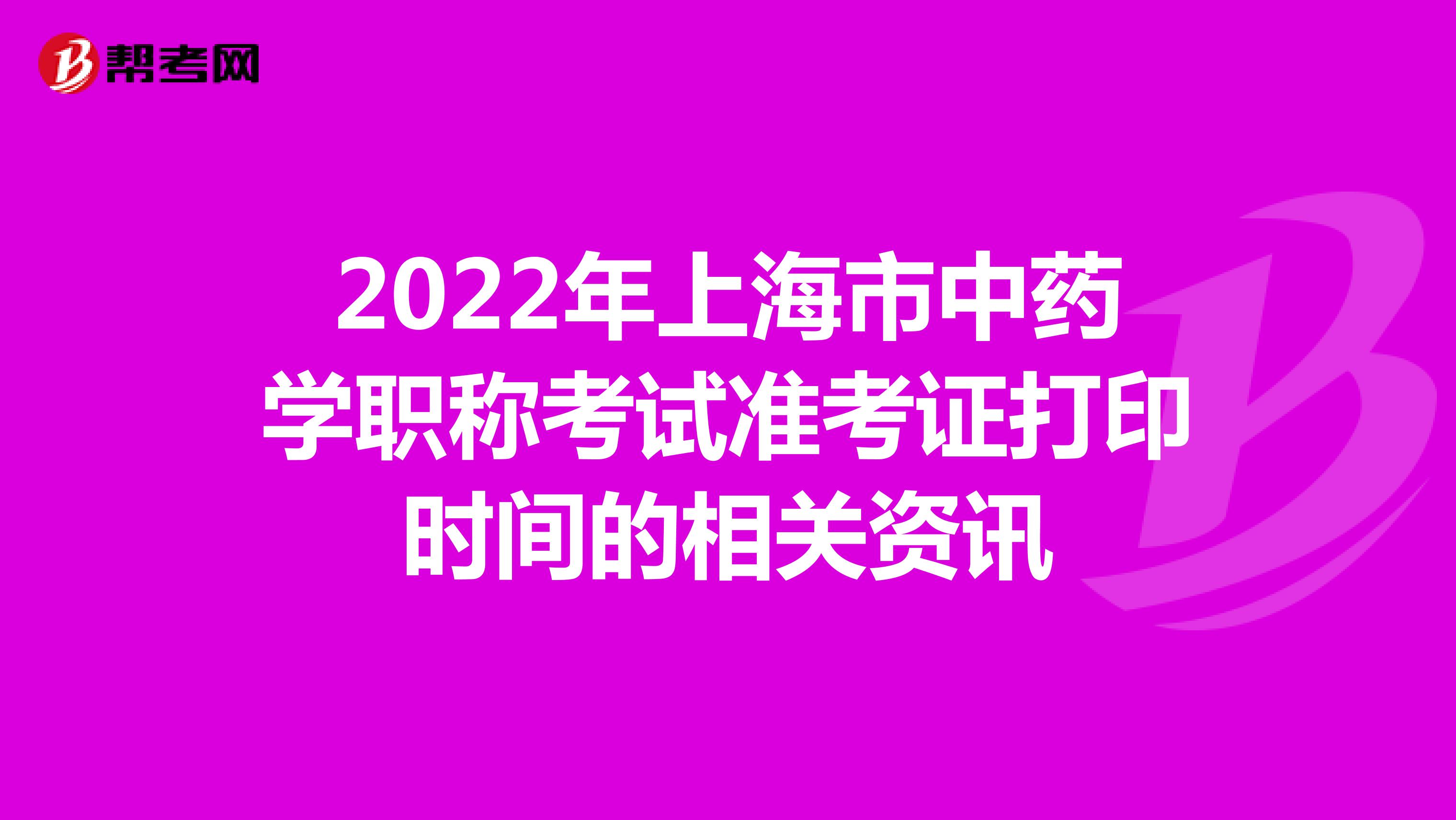 2022年上海市中药学职称考试准考证打印时间的相关资讯