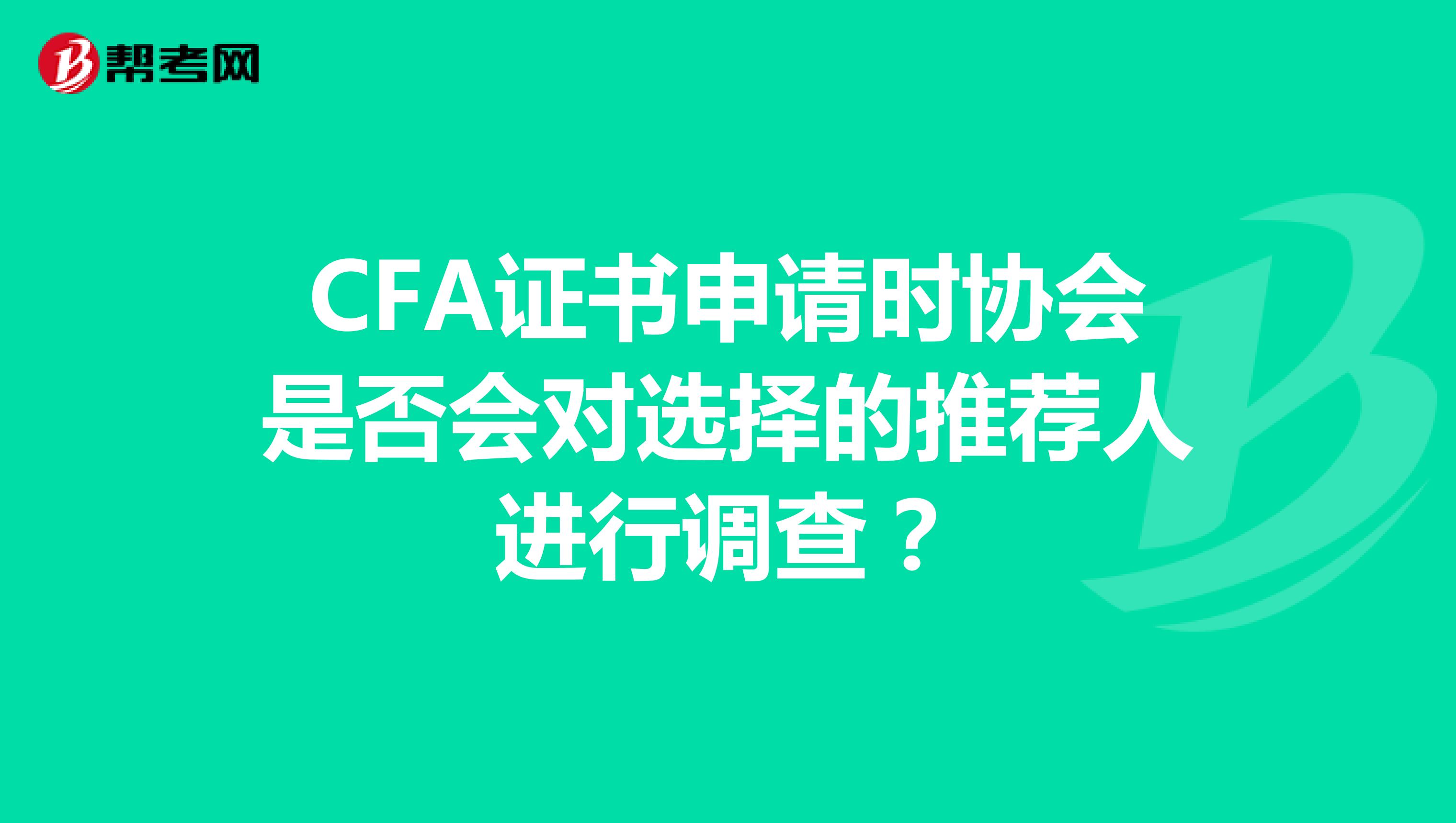 CFA證書申請(qǐng)時(shí)協(xié)會(huì)是否會(huì)對(duì)選擇的推薦人進(jìn)行調(diào)查？