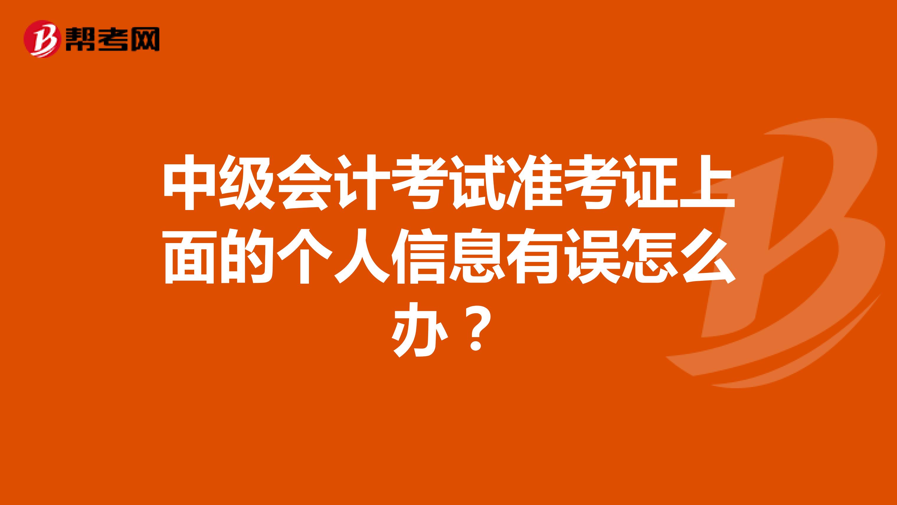 中级会计考试准考证上面的个人信息有误怎么办?