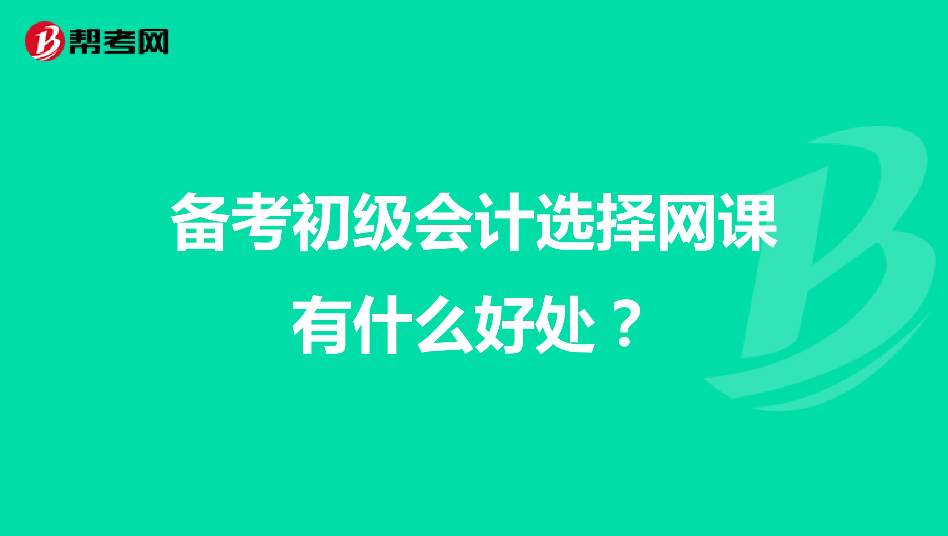 备考初级会计选择网课有什么好处?