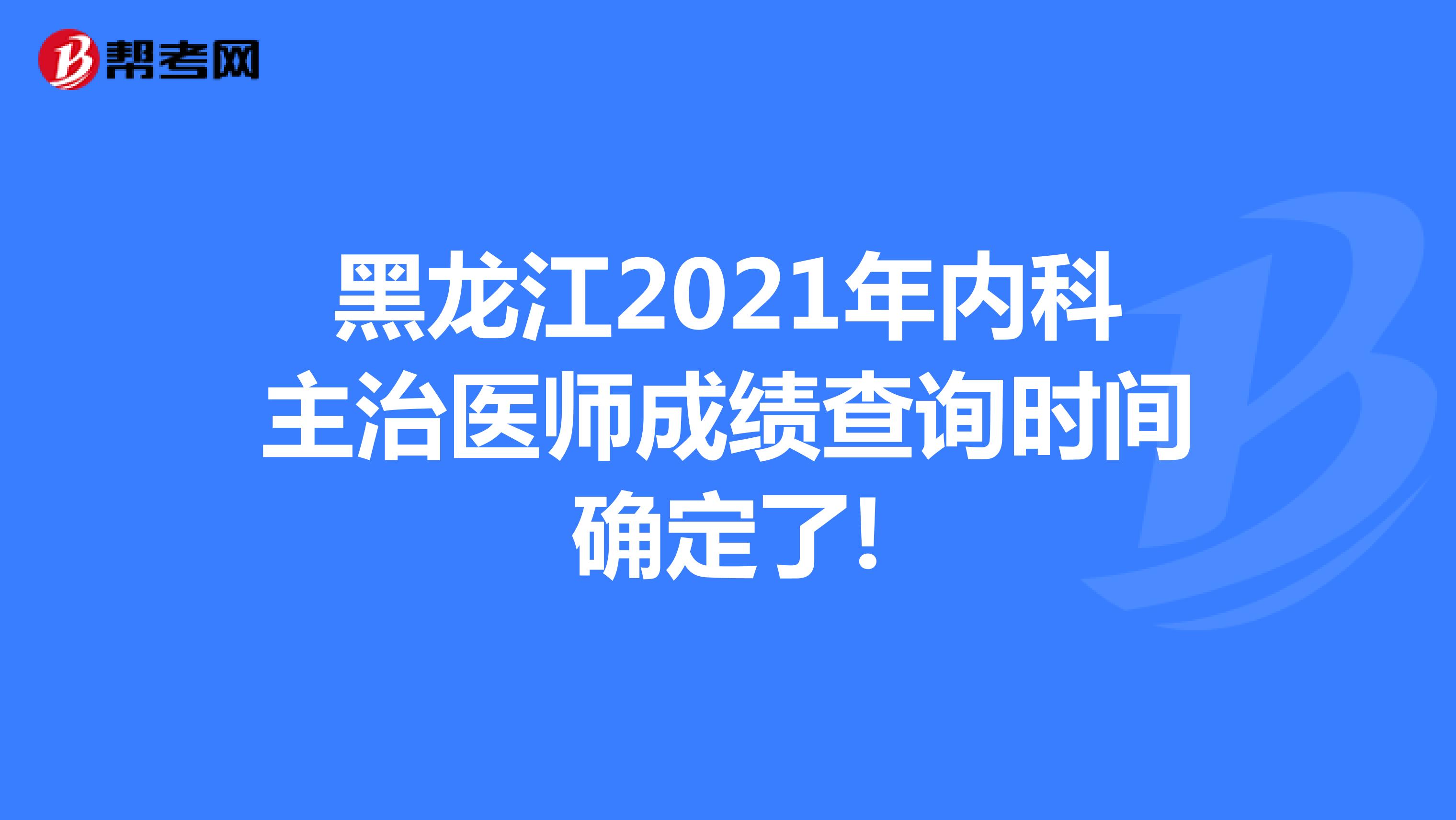 黑龙江2021年内科主治医师成绩查询时间确定了!