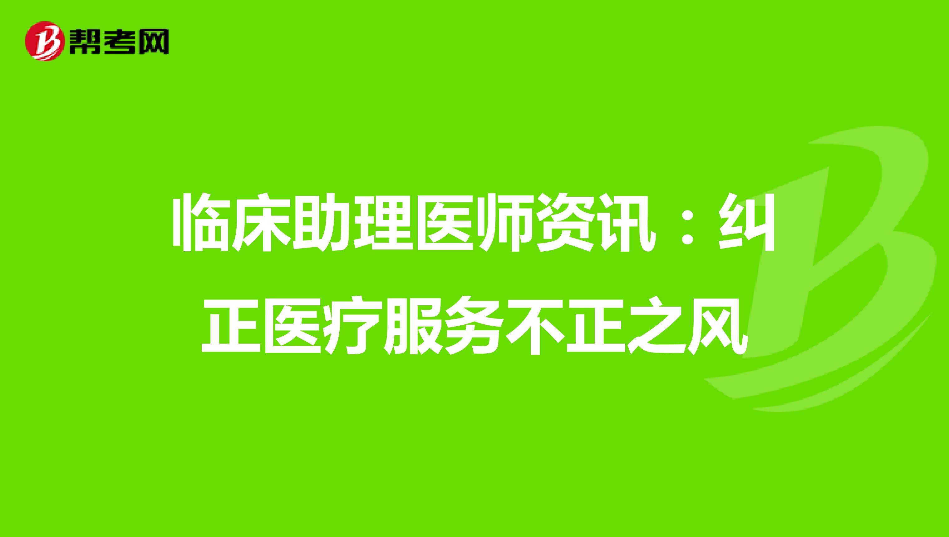 临床助理医师资讯：纠正医疗服务不正之风