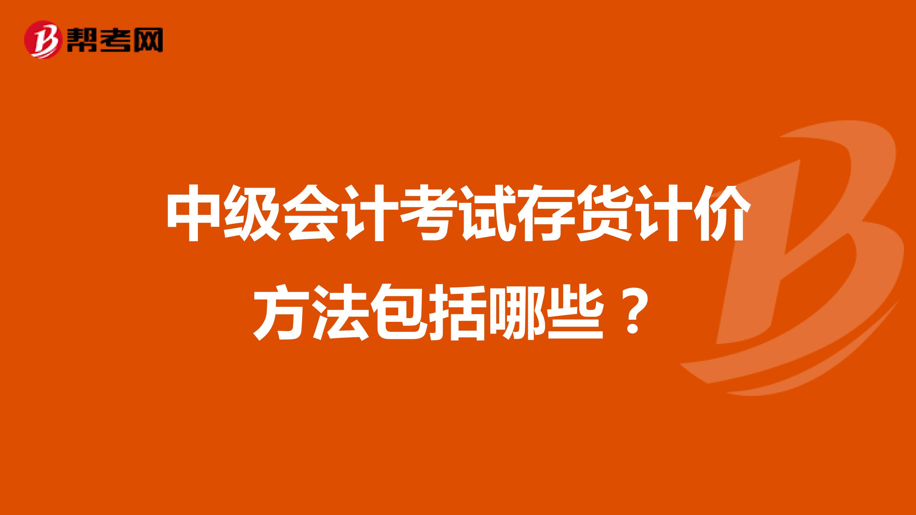 中级会计考试存货计价方法包括哪些？