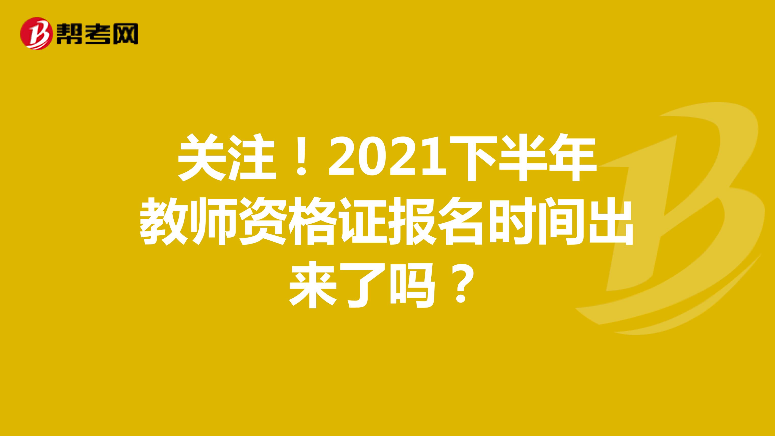 关注！2021下半年教师资格证报名时间出来了吗？