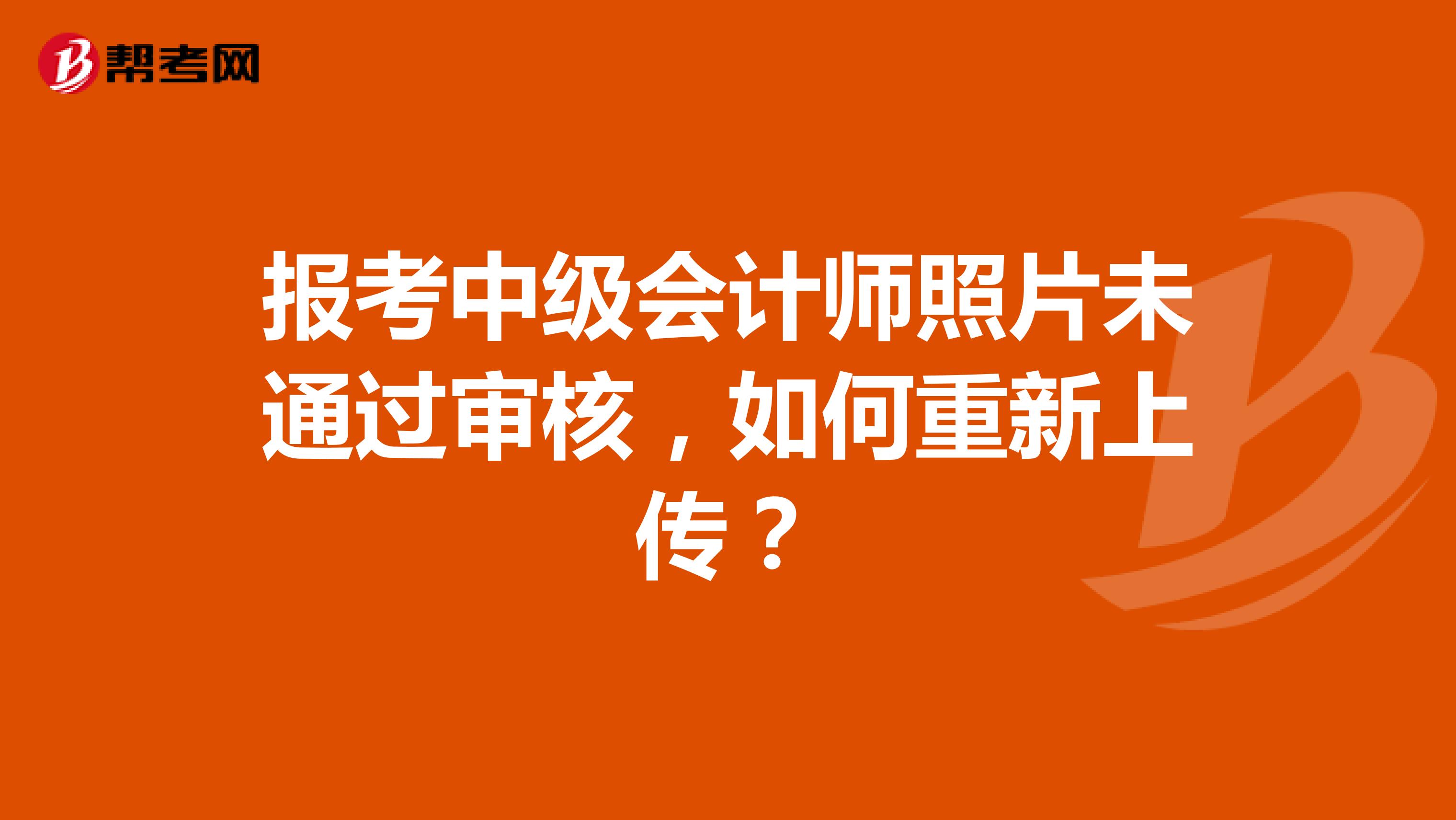 報(bào)考中級(jí)會(huì)計(jì)師照片未通過審核，如何重新上傳？