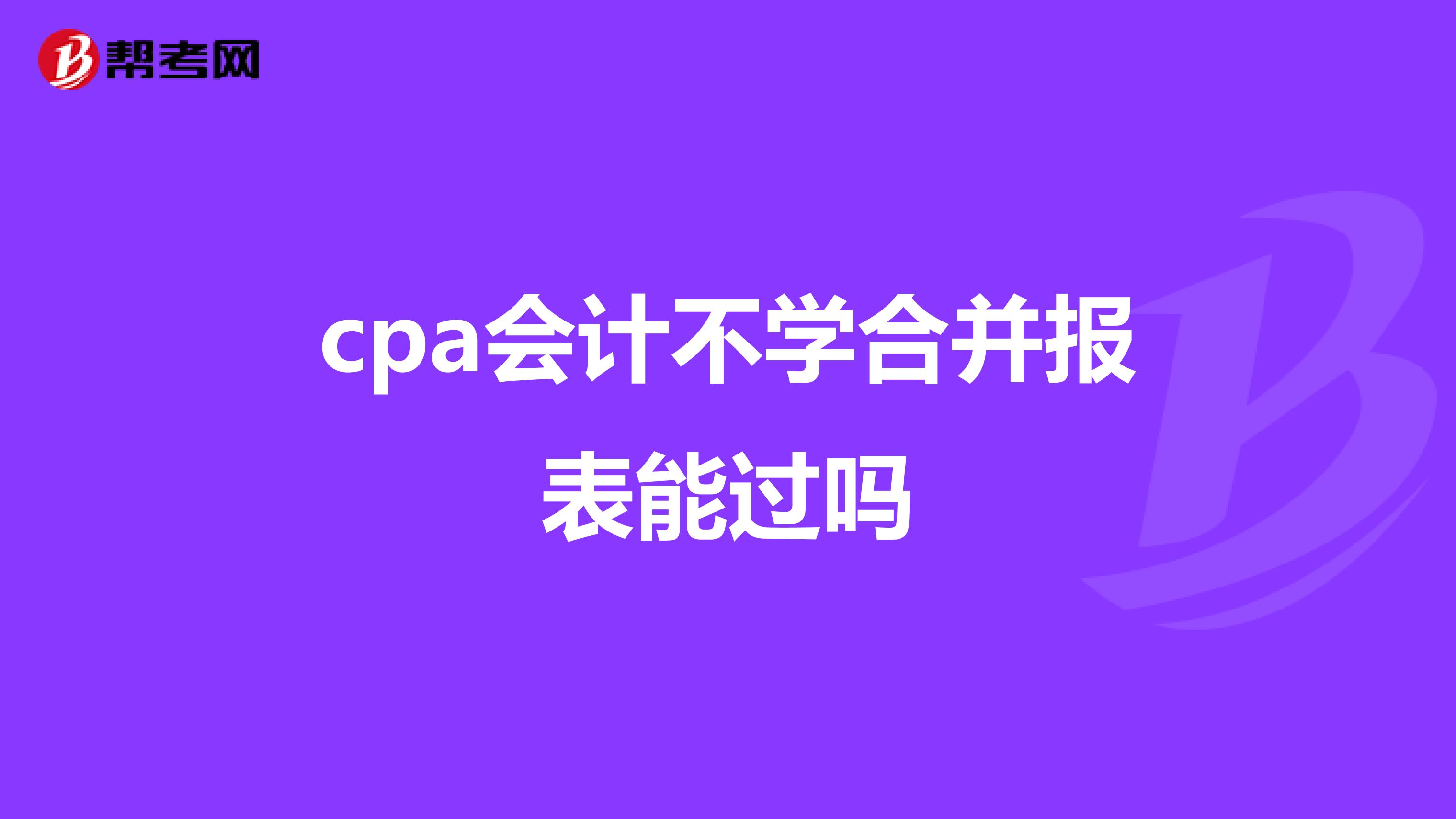 cpa会计不学合并报表能过吗