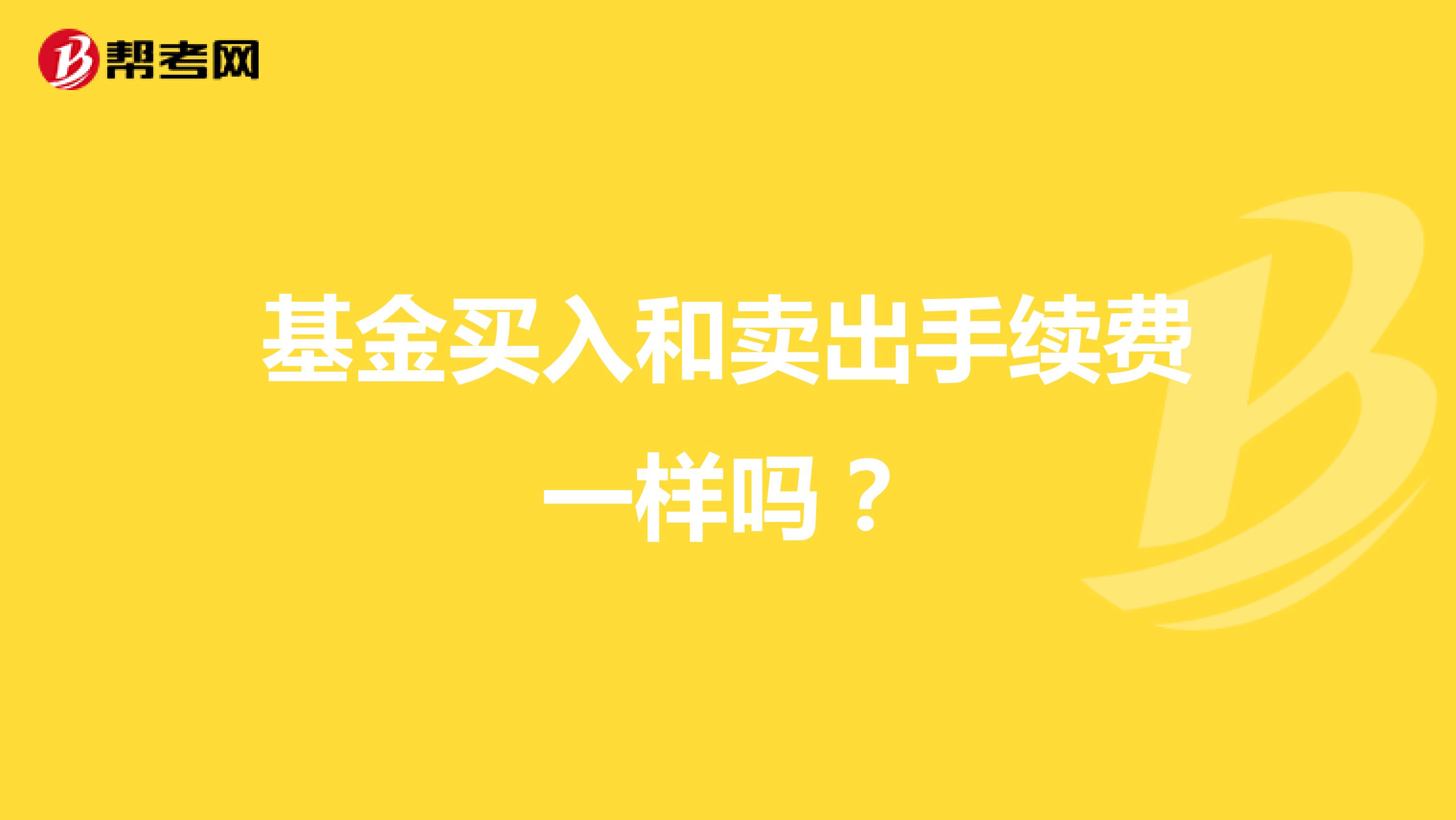 基金买入和卖出手续费一样吗？