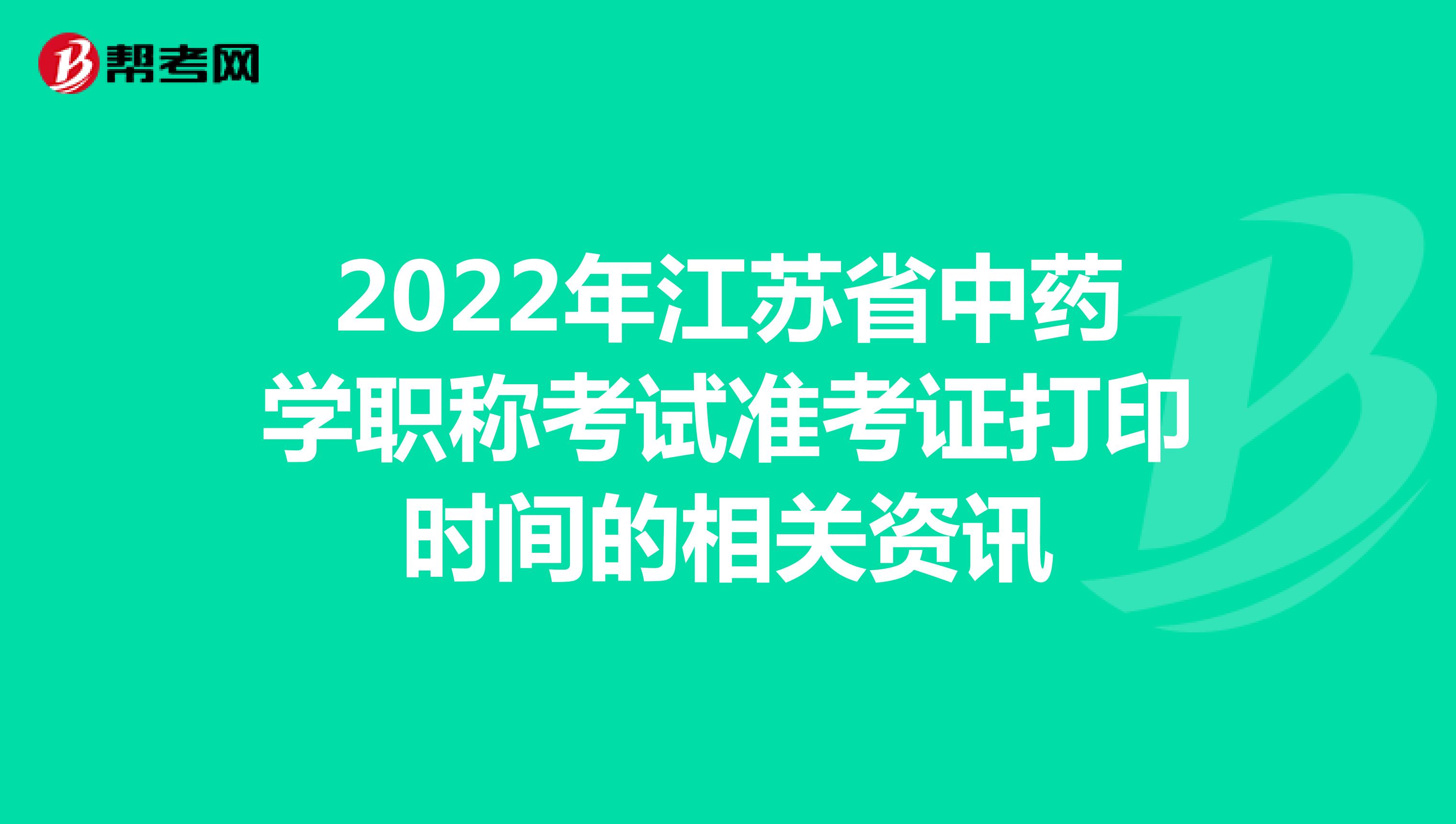 2022年江苏省中药学职称考试准考证打印时间的相关资讯