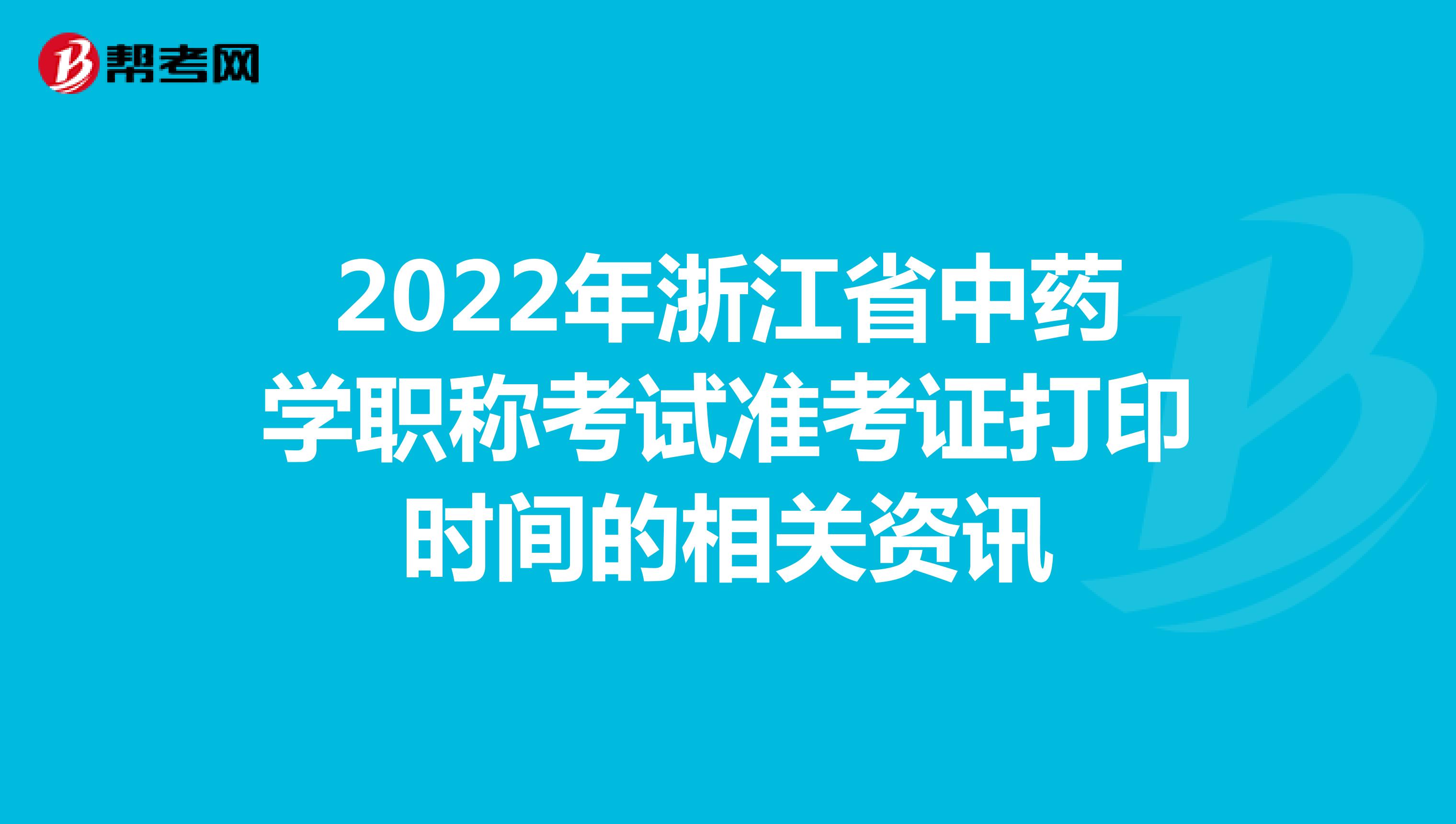 2022年浙江省中药学职称考试准考证打印时间的相关资讯